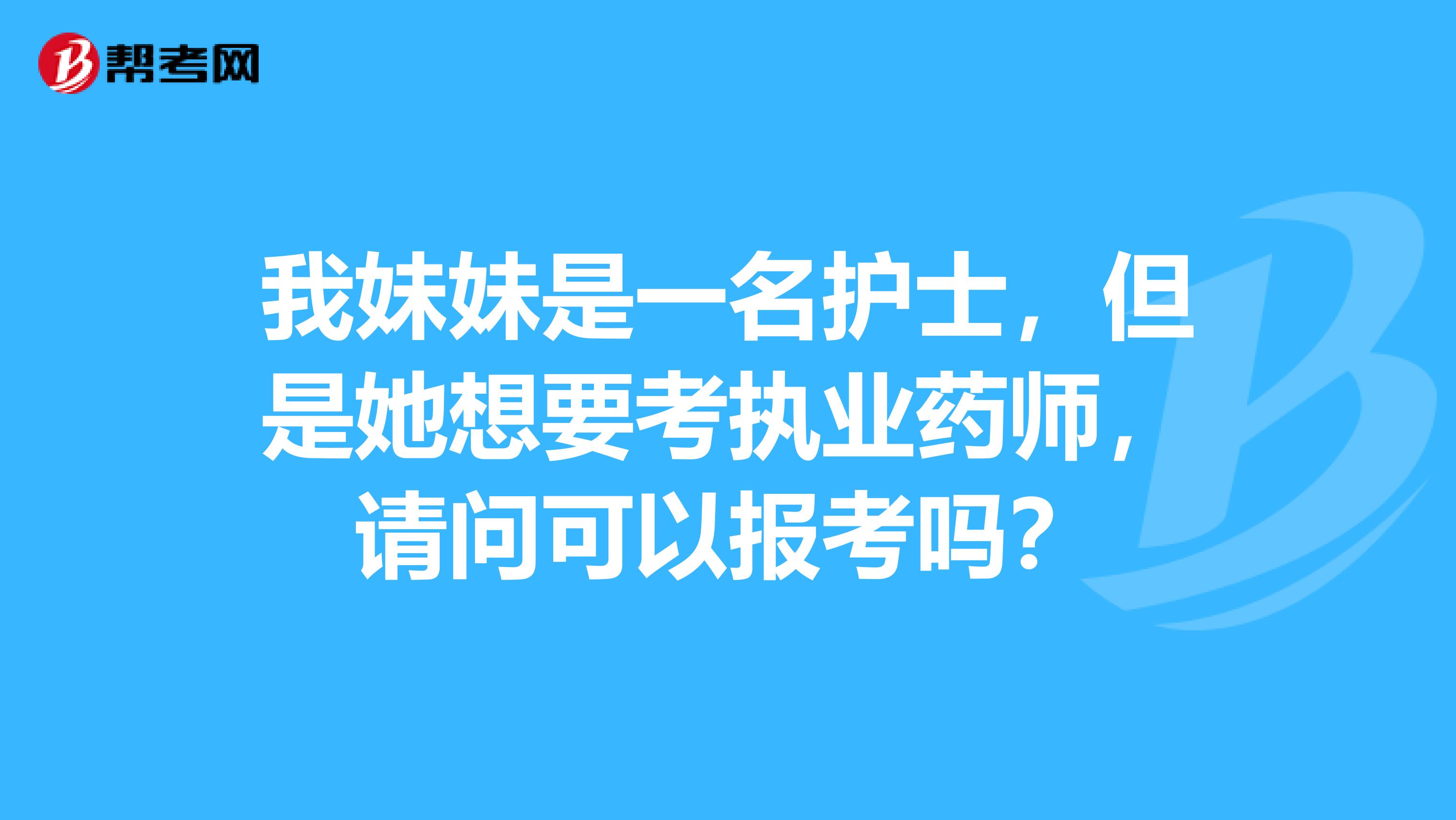 我妹妹是一名护士,但是她想要考执业药师,请问可以报考吗?