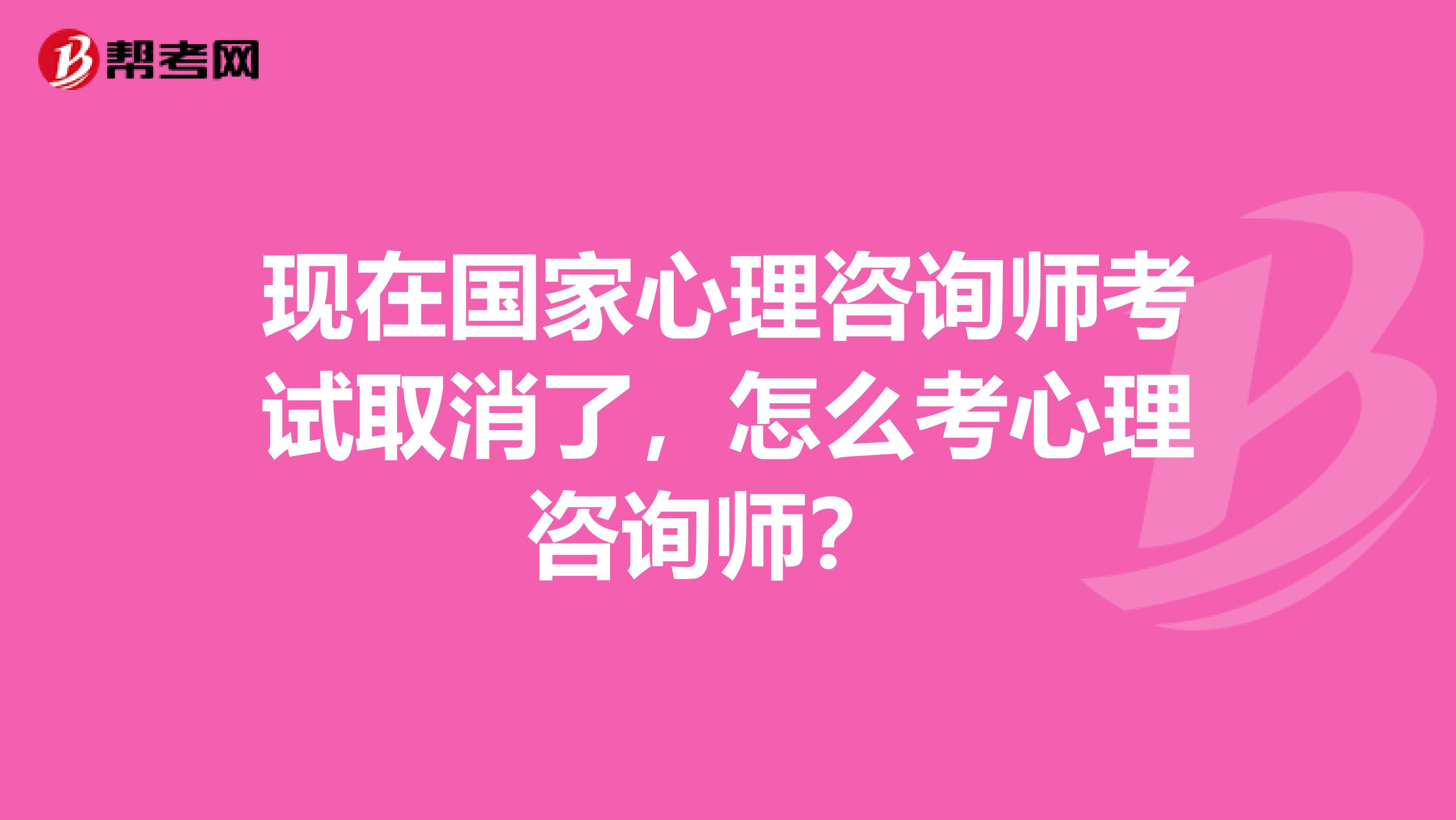 现在国家心理咨询师考试取消了，怎么考心理咨询师？ 