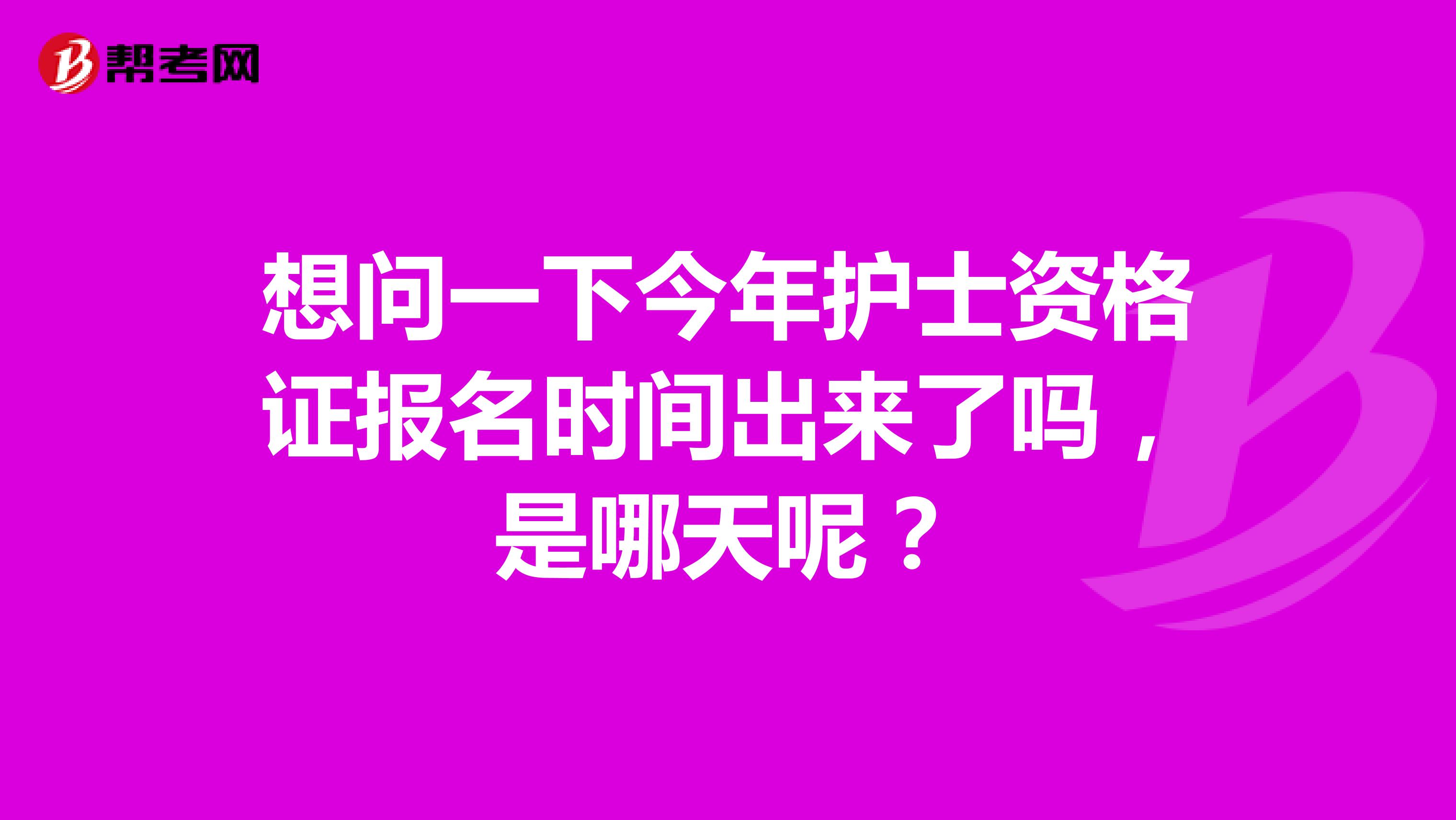 想问一下今年护士资格证报名时间出来了吗，是哪天呢？