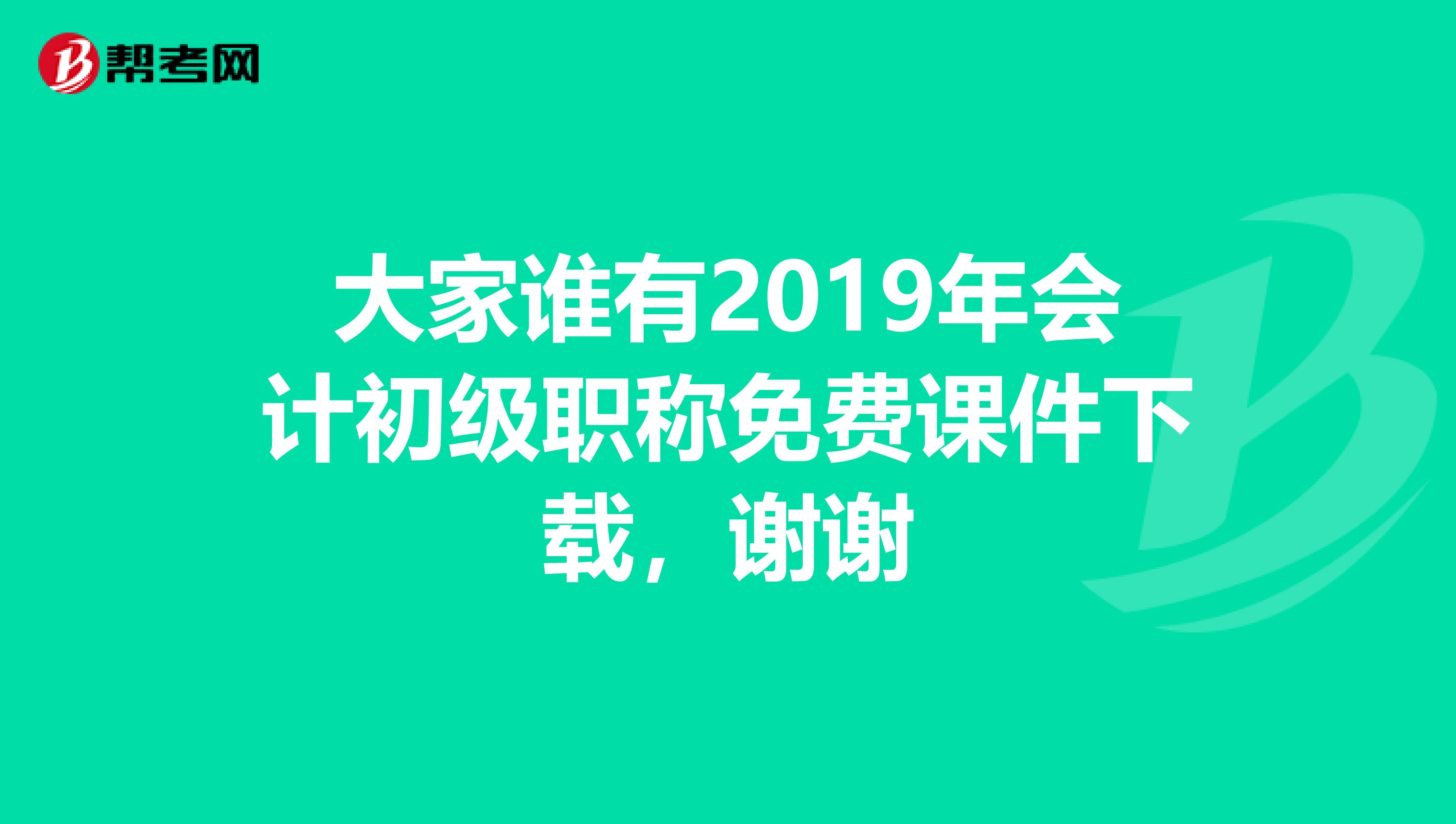 大家谁有2019年会计初级职称免费课件下载,谢谢