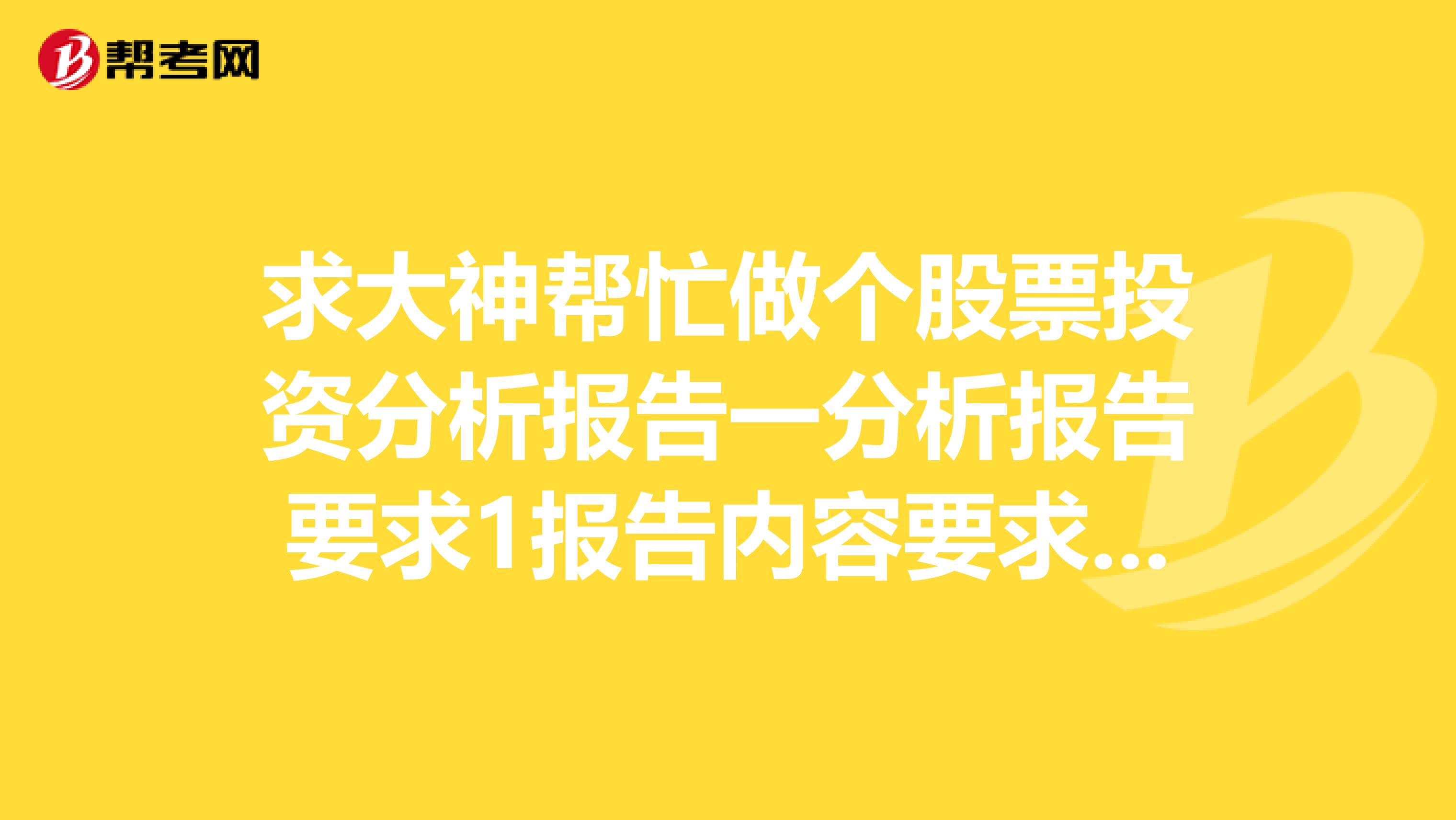 求大神帮忙做个股票投资分析报告一分析报告要求1报告内容要求股票的基本面分析技术面分析和投资建议及体会共三大部分2行文要求文字通顺,语言流畅,无错别字字数要求在1500字以上3投资体会要求理论联系实际，写出自己股票投资的真实感悟。发到我QQ邮箱75