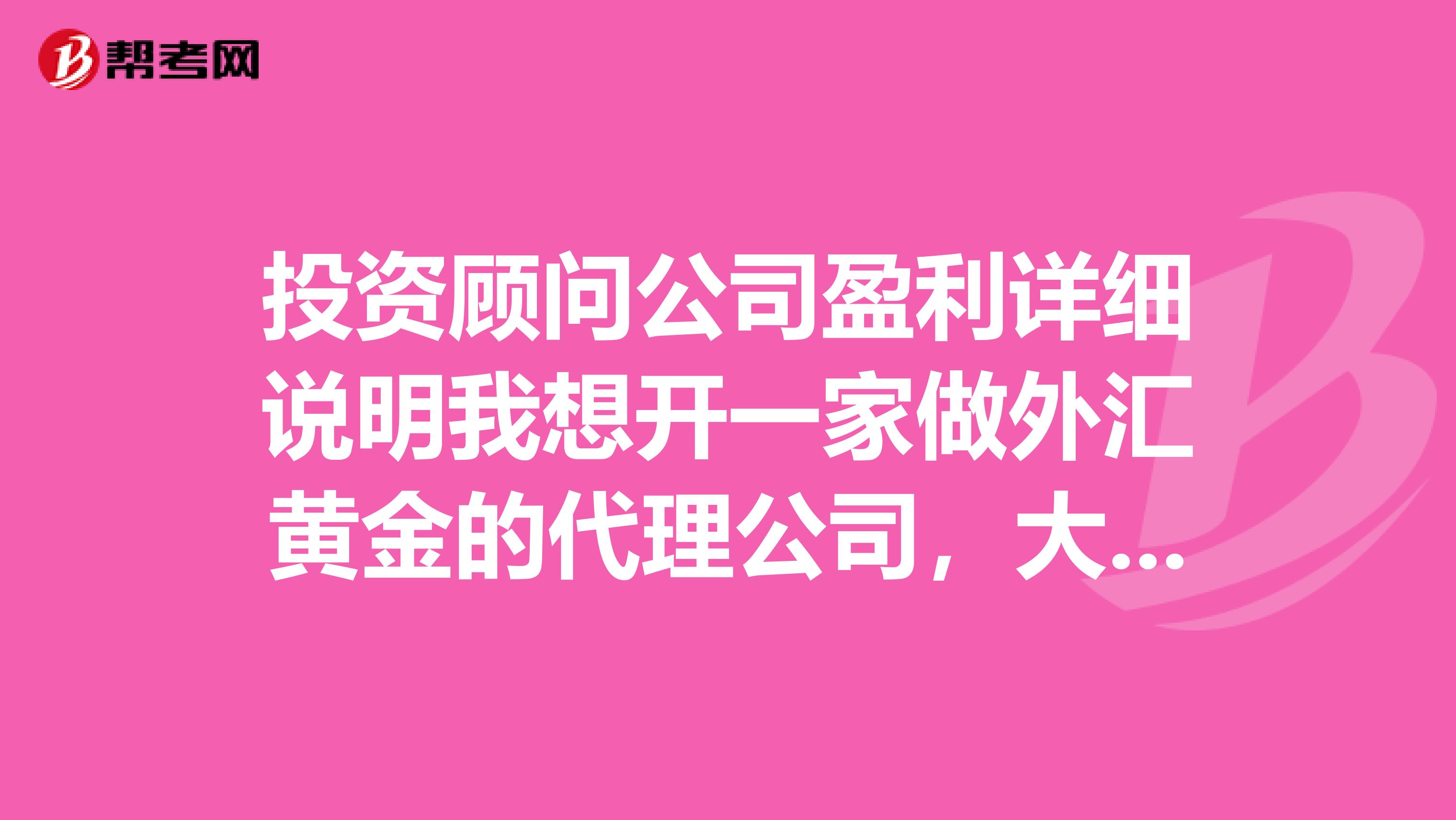 投资顾问公司盈利详细说明我想开一家做外汇黄金的代理公司，大楷需要投资多少钱？