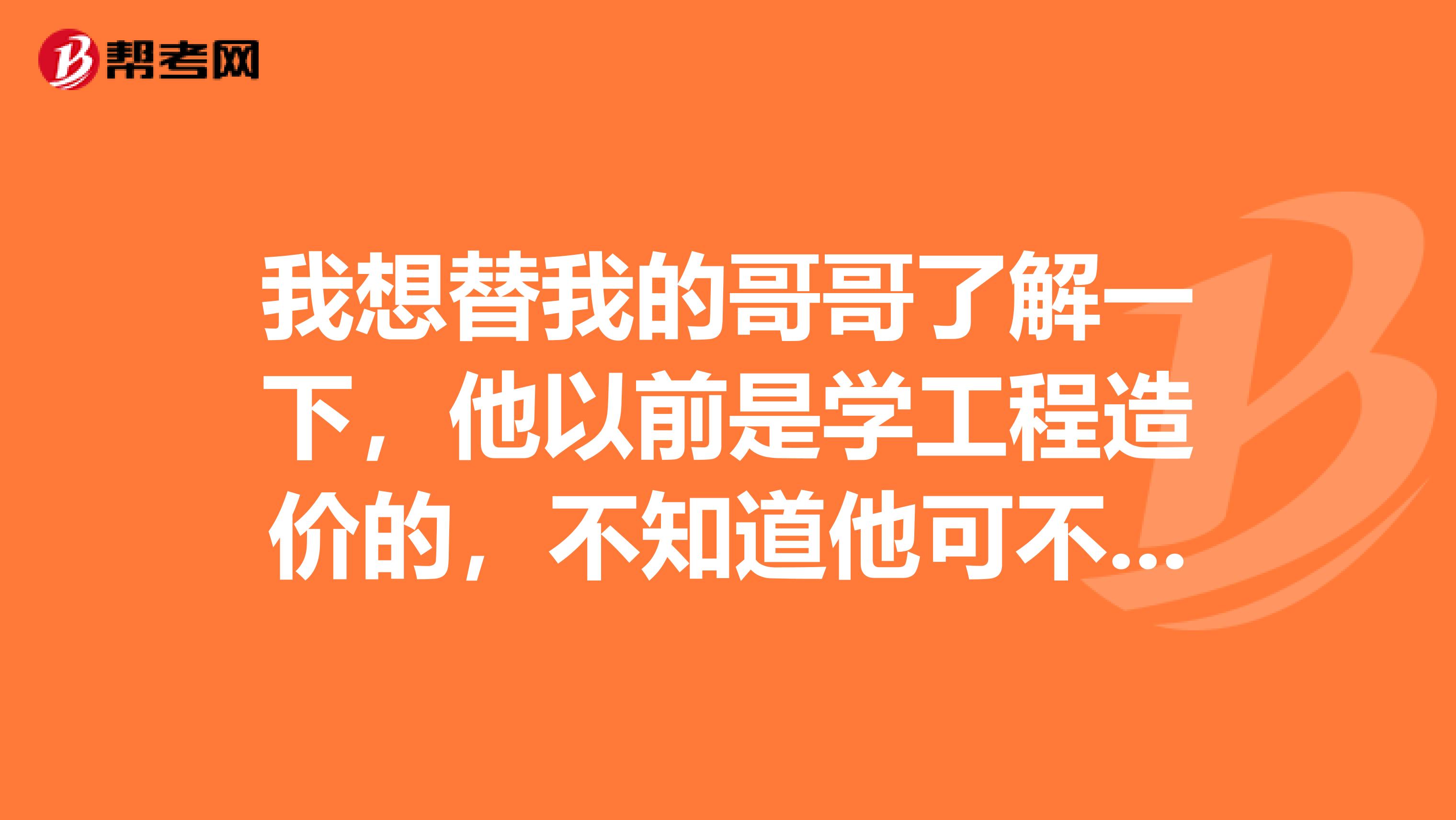 我想替我的哥哥了解一下,他以前是学工程造价的,不知道他可不可以报考?