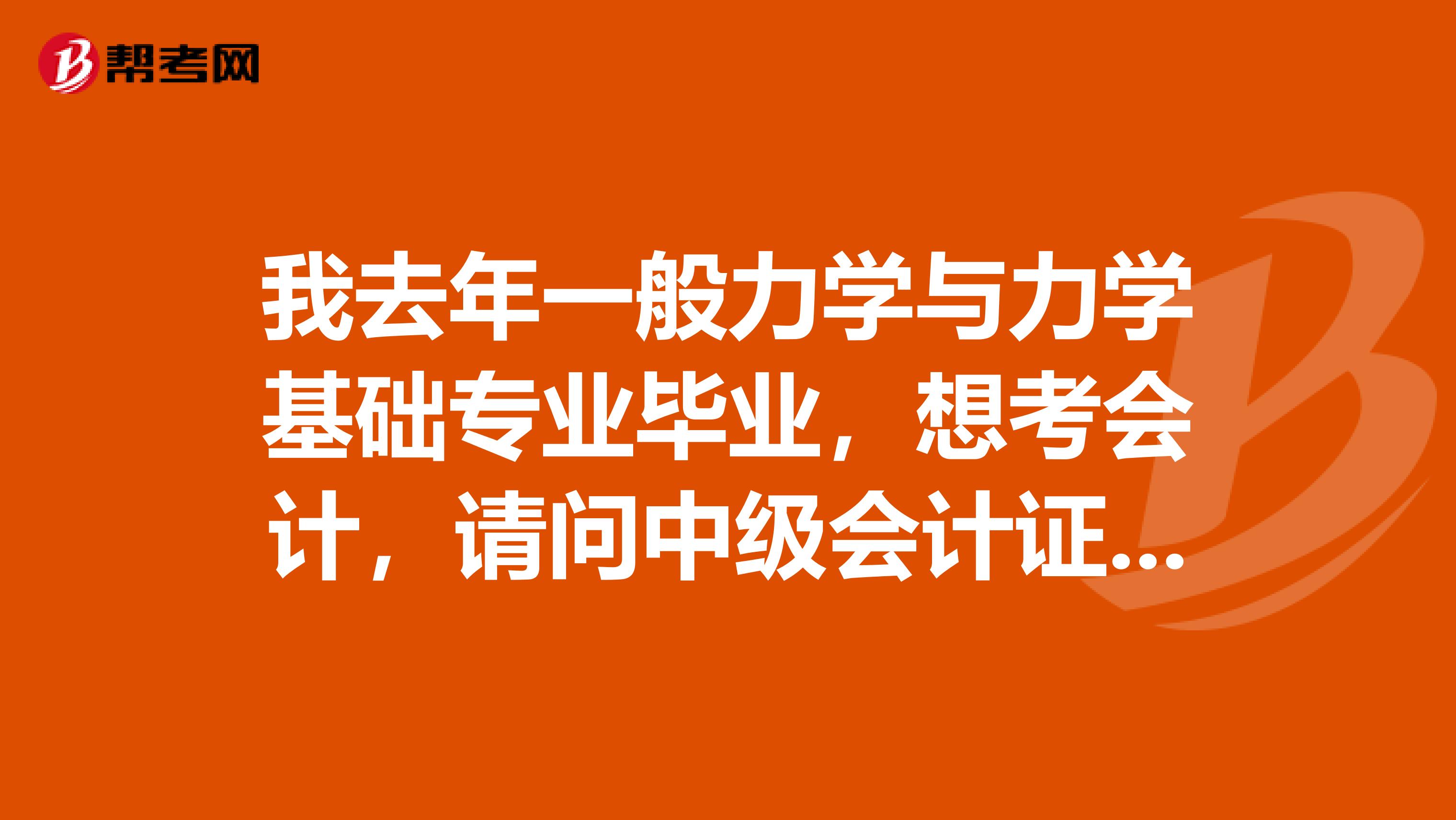 我去年一般力学与力学基础专业毕业,想考会计,请问中级会计证要考哪些科目?