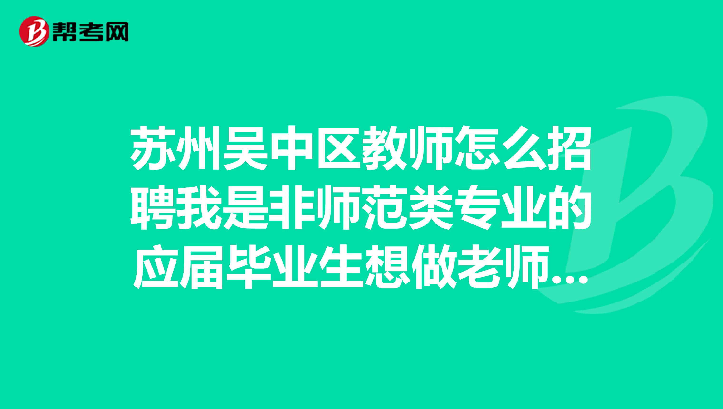 苏州吴中区教师怎么招聘我是非师范类专业的应届毕业生想做老师应该要考哪些