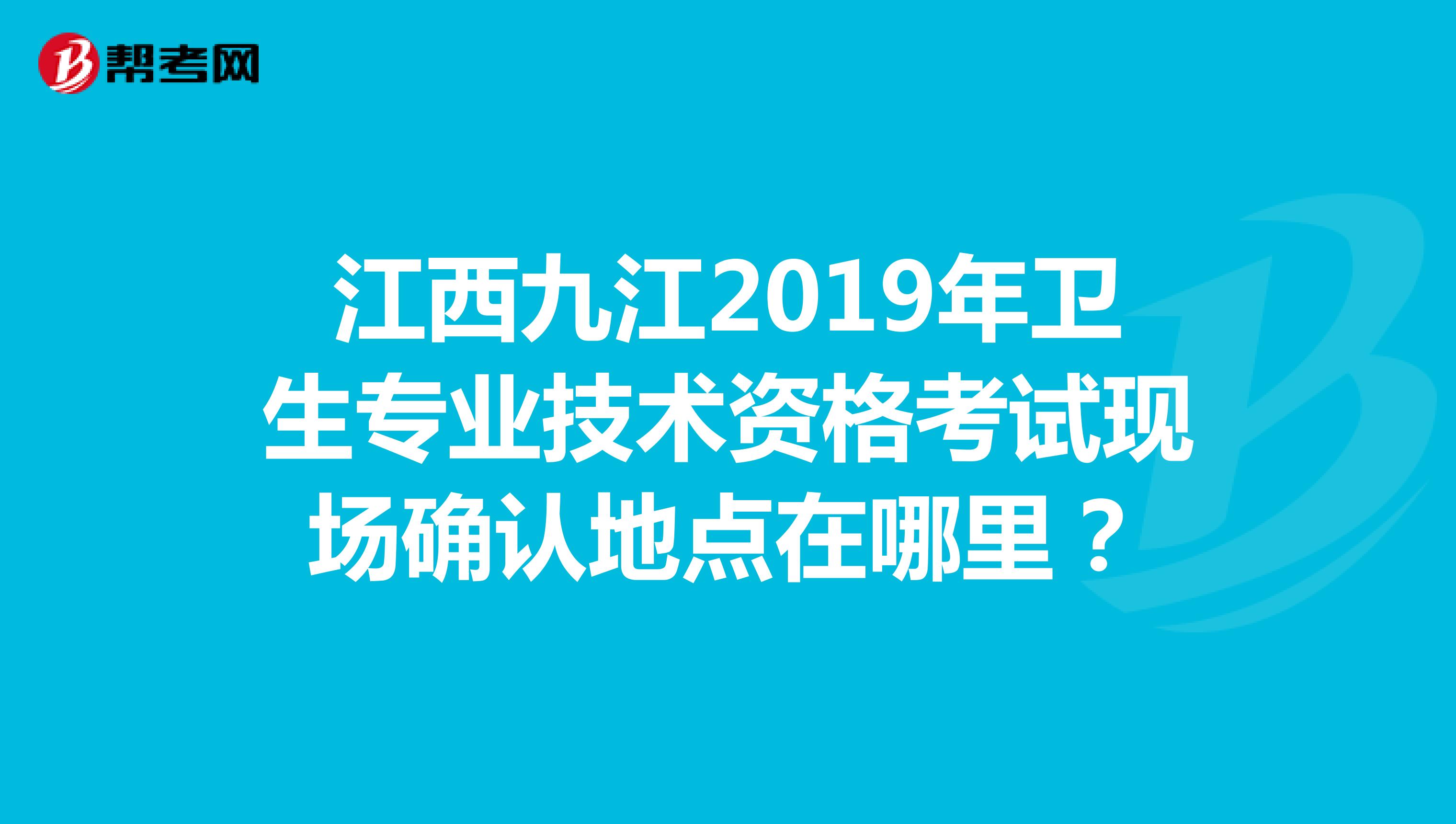 江西九江2019年卫生专业技术资格考试现场确认地点在哪里?