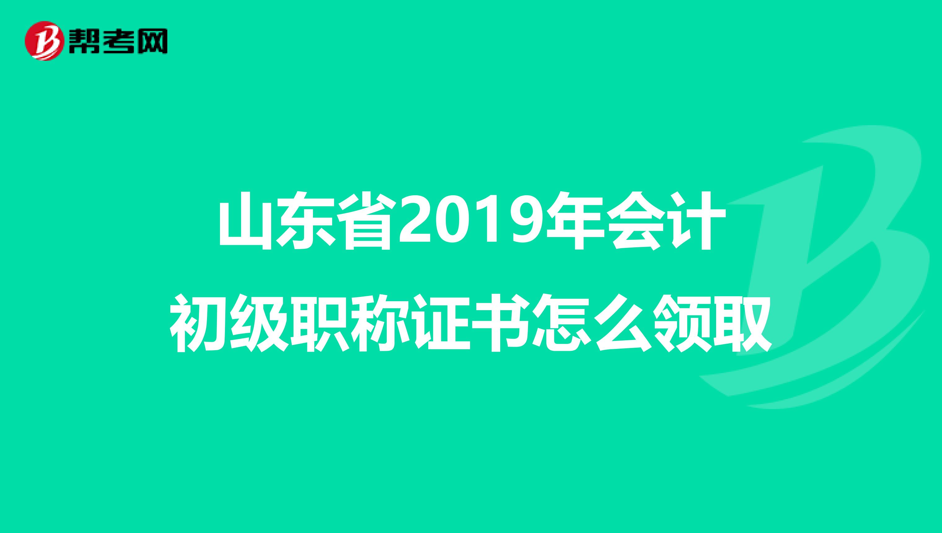 山东省2019年会计初级职称证书怎么领取