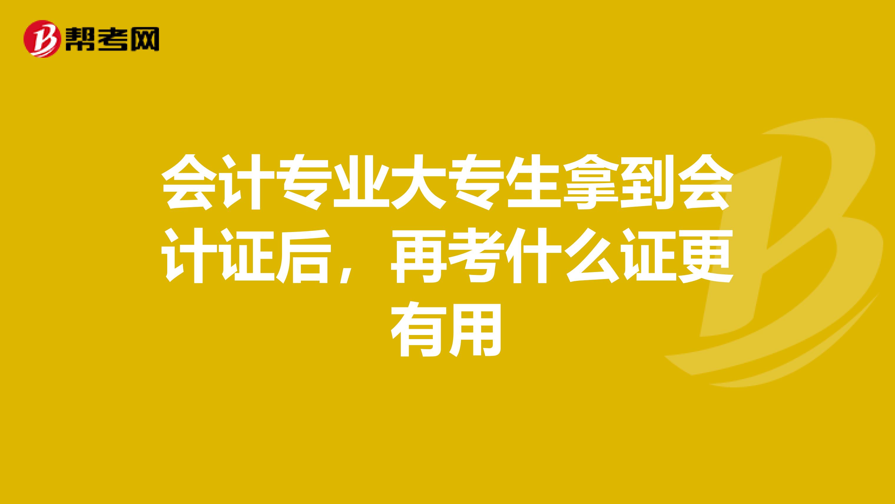 会计专业大专生拿到会计证后,再考什么证更有用
