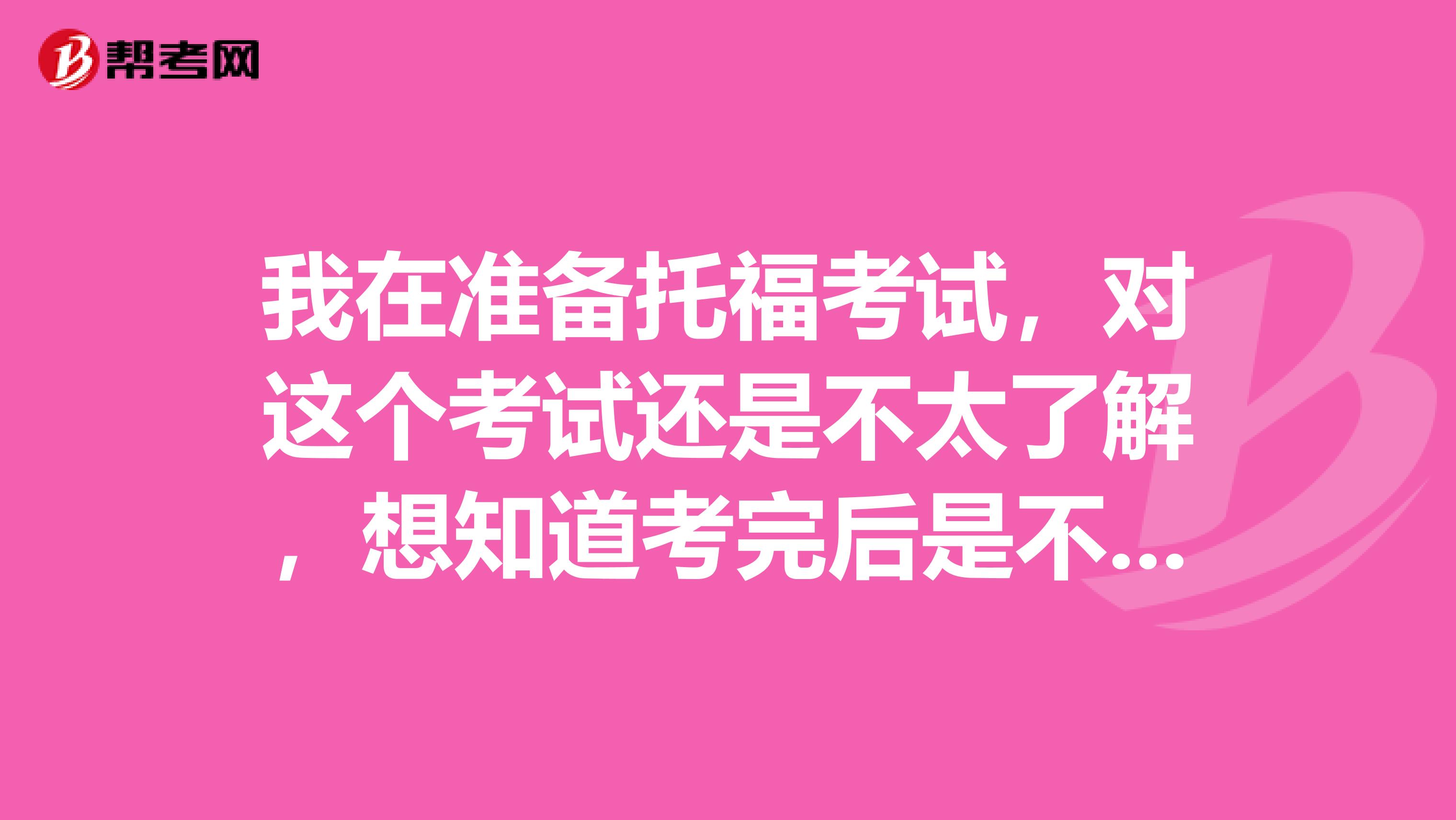 我在准备托福考试，对这个考试还是不太了解，想知道考完后是不是会有一个分数报告呀？那是什么？