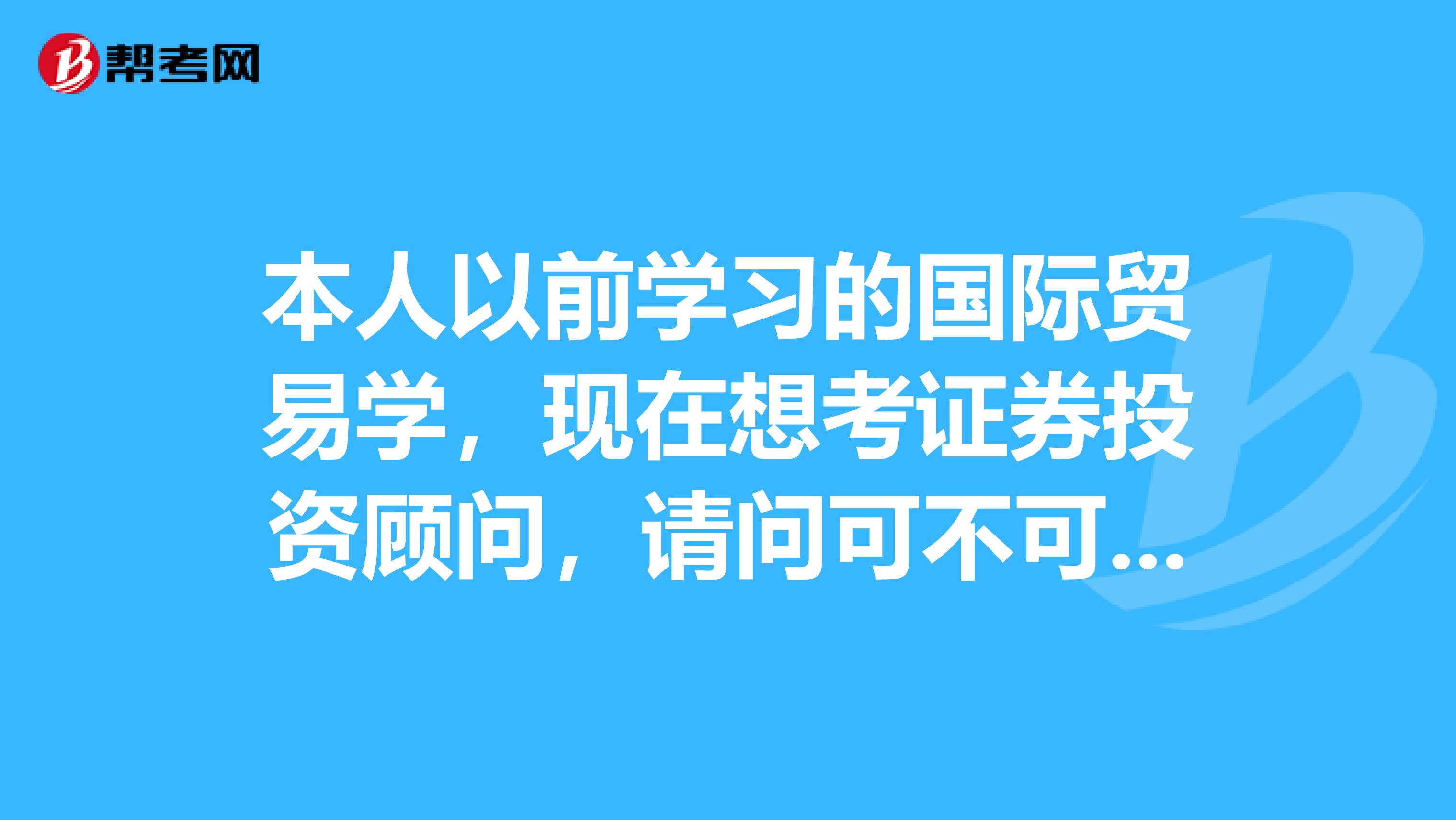 本人以前学习的国际贸易学,现在想考证券投资顾问,请问可不可以报考?