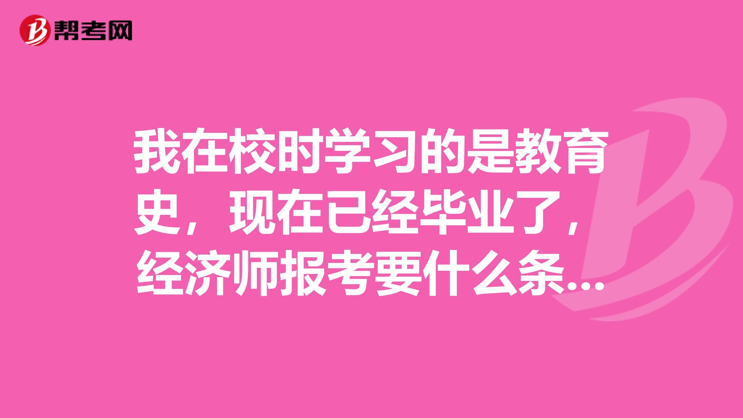 我在校時(shí)學(xué)習(xí)的是教育史，現(xiàn)在已經(jīng)畢業(yè)了，經(jīng)濟(jì)師報(bào)考要什么條件??？？非本專(zhuān)業(yè)能考嗎？？