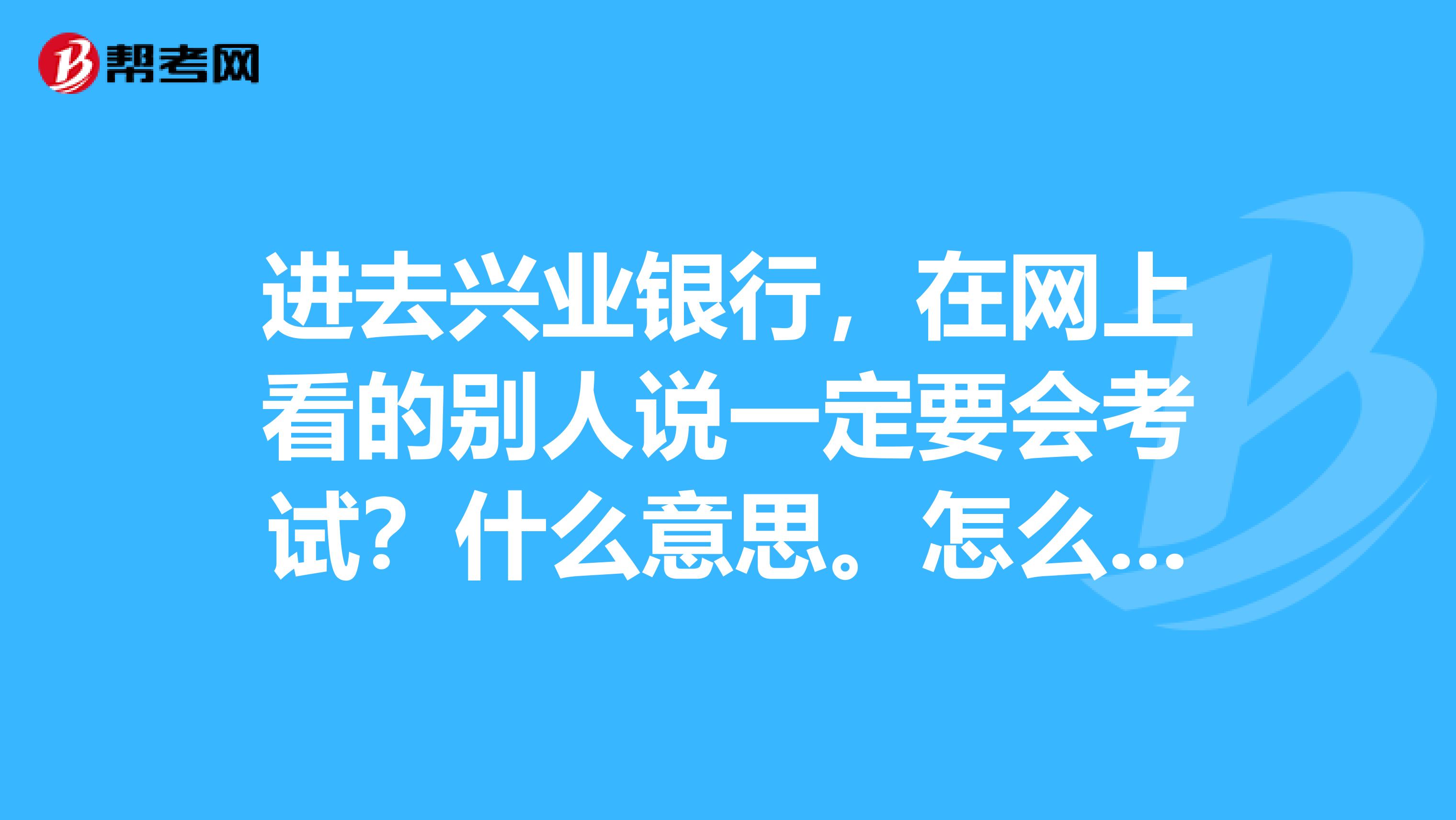 进去兴业银行,在网上看的别人说一定要会考试?什么意思。怎么才能知道自己是不是正式的在编人员
