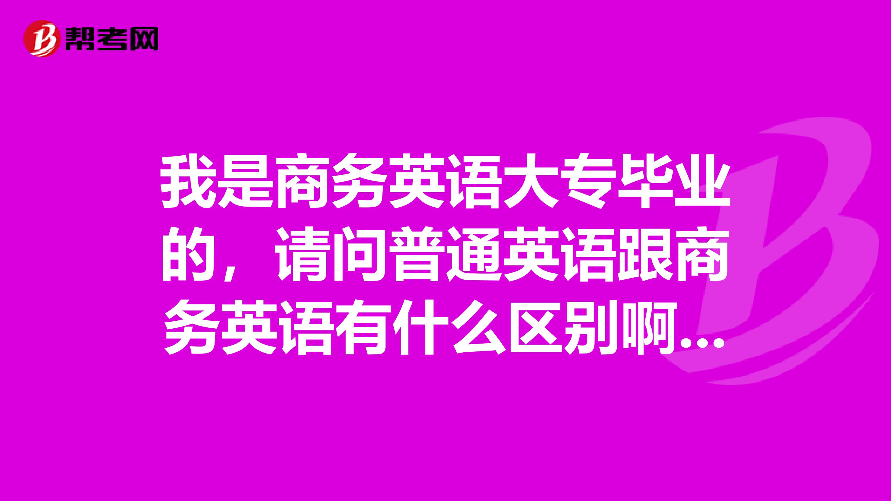 我是商务英语大专毕业的,请问普通英语跟商务英语有什么区别啊?学商务英语那么难吗?