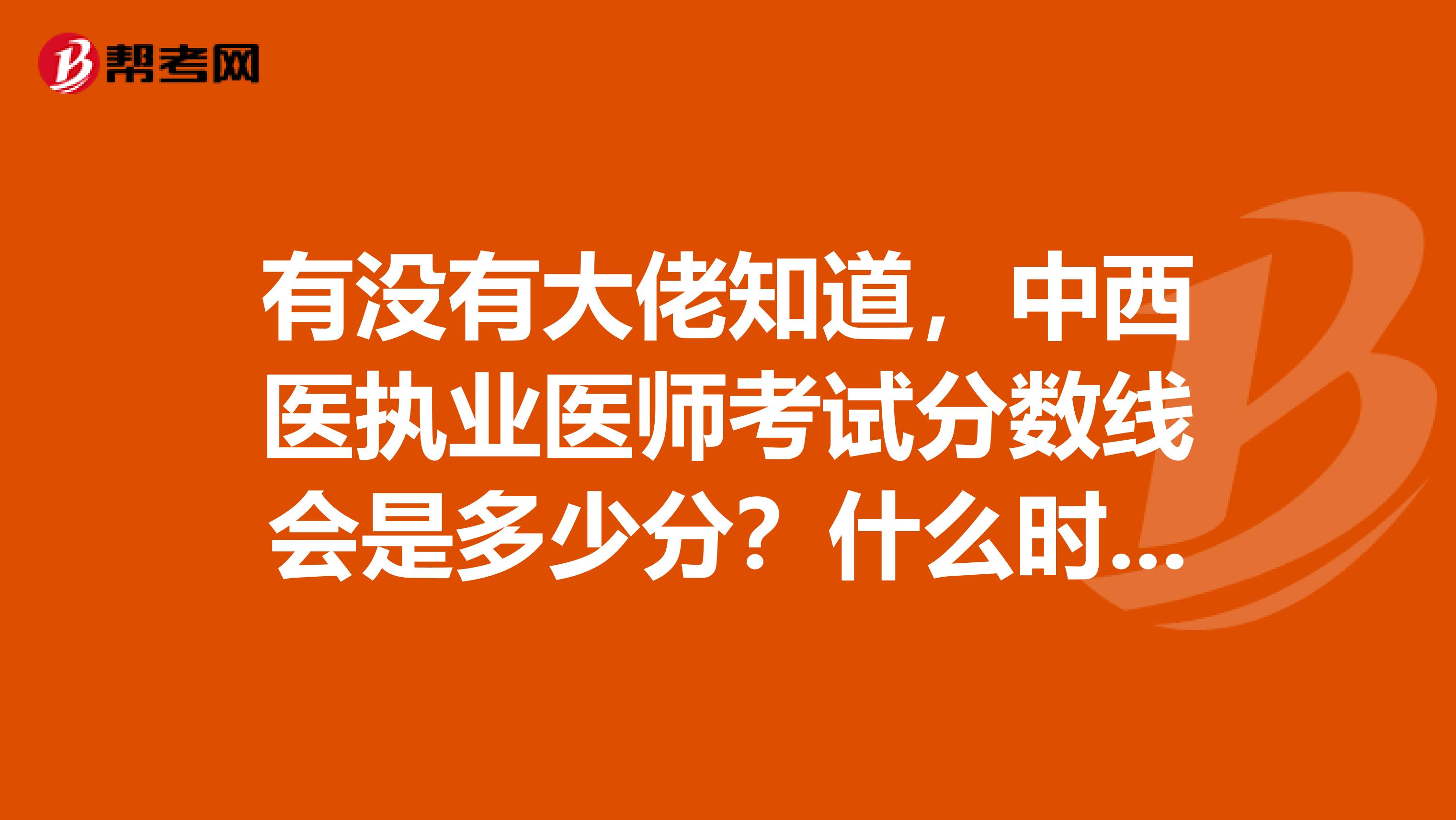 有没有大佬知道，中西医执业医师考试分数线会是多少分？什么时候公布？
