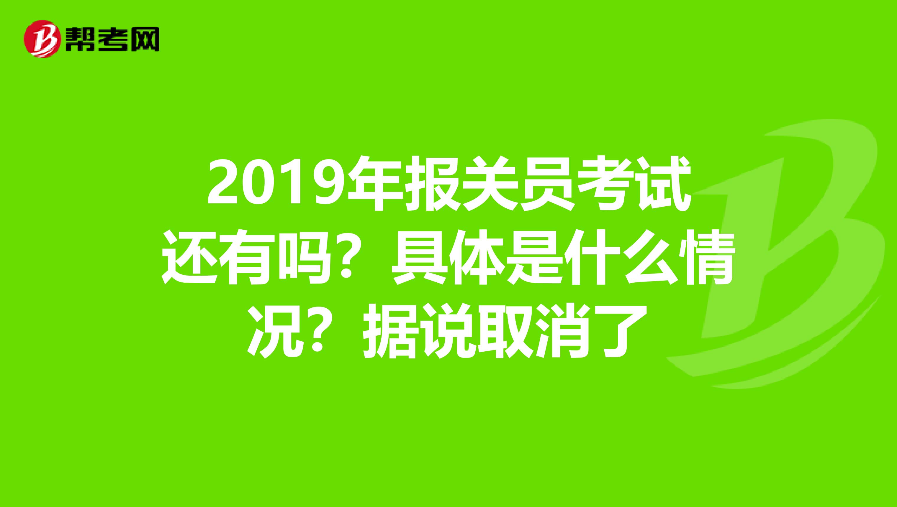 2019年报关员考试还有吗？具体是什么情况？据说取消了