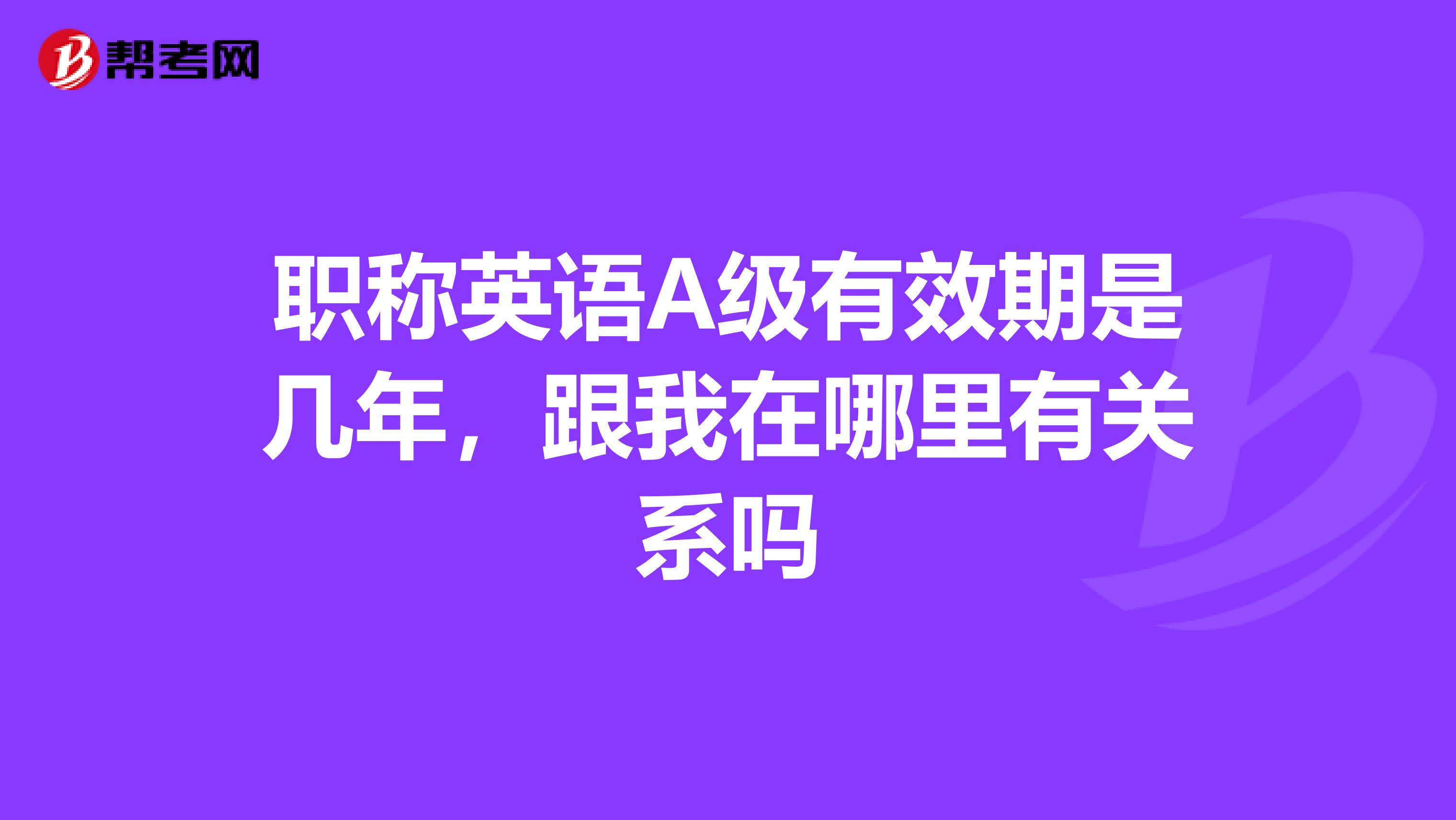 职称英语A级有效期是几年,跟我在哪里有关系吗