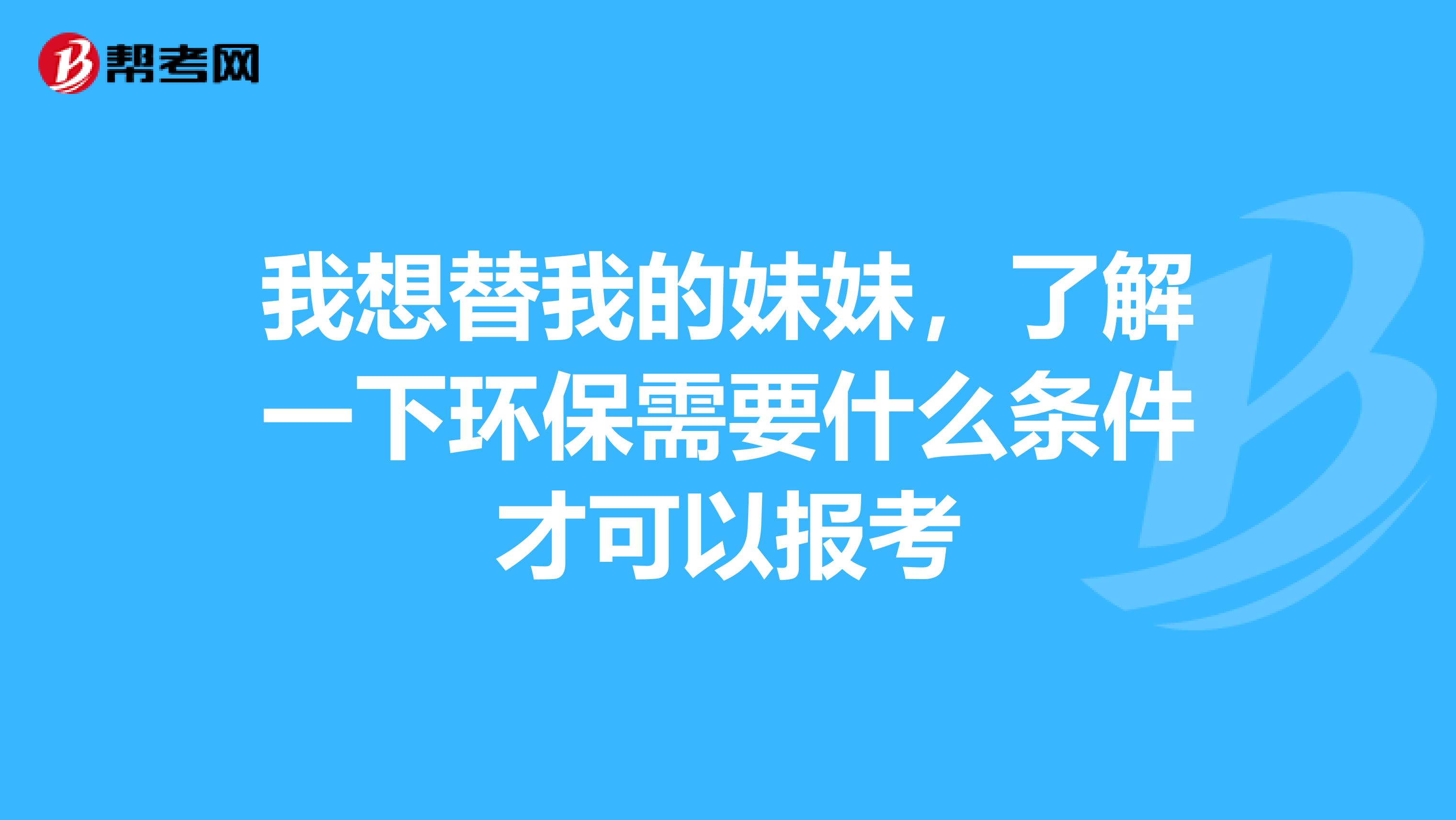 我想替我的妹妹,了解一下环保需要什么条件才可以报考