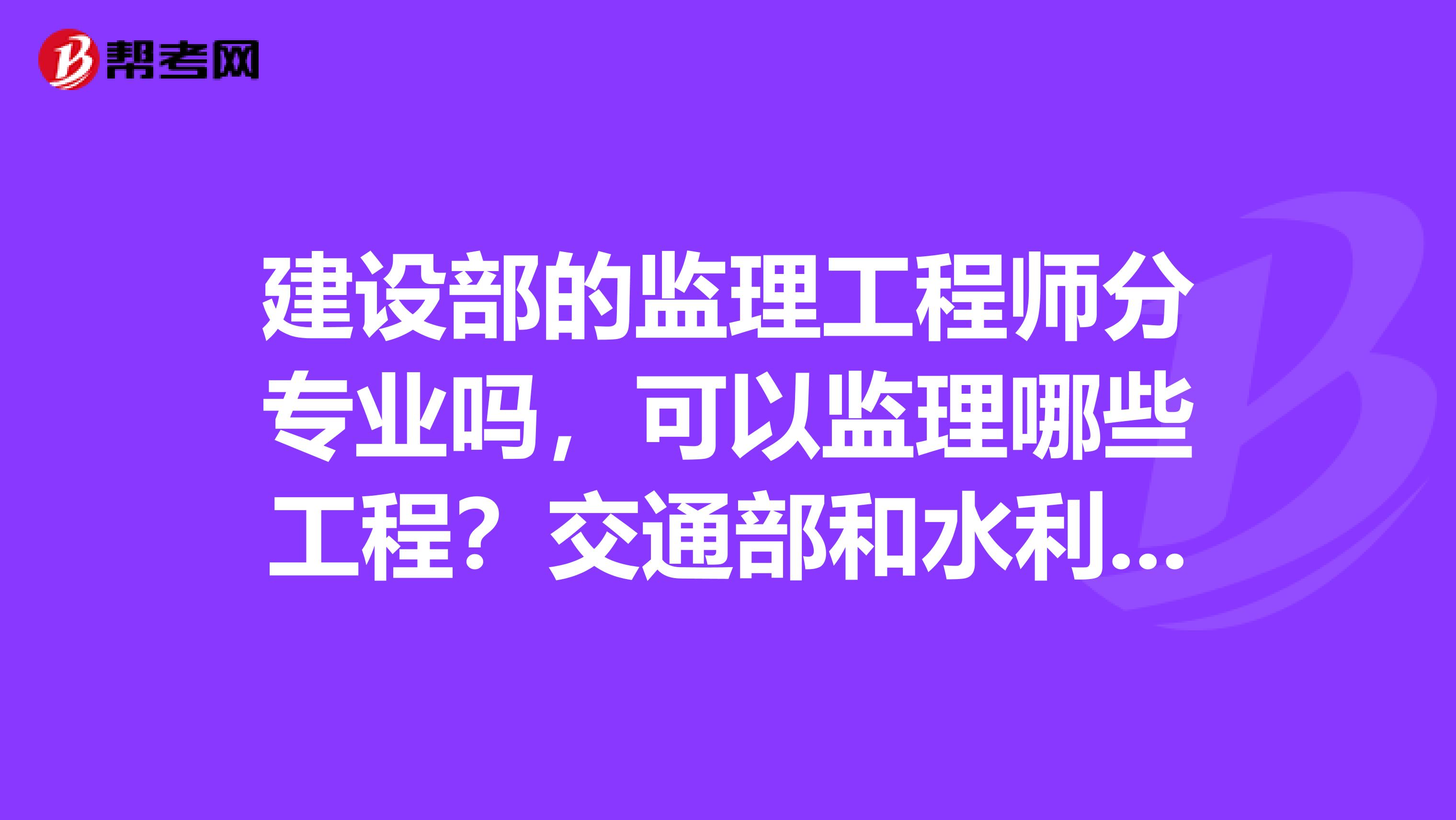 建设部的监理工程师分专业吗,可以监理哪些工程?交通部和水利部的有什么不同?