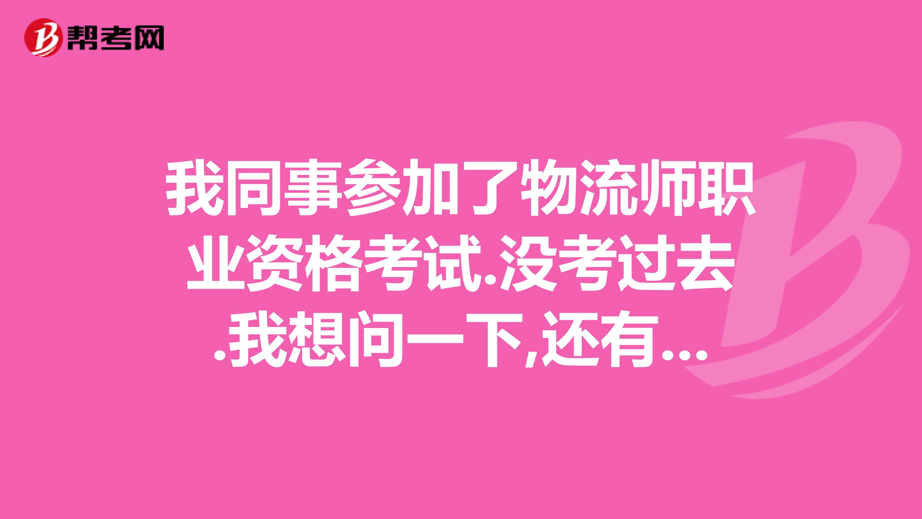 我同事参加了物流师职业资格考试.没考过去.我想问一下,还有没有补考的机会??