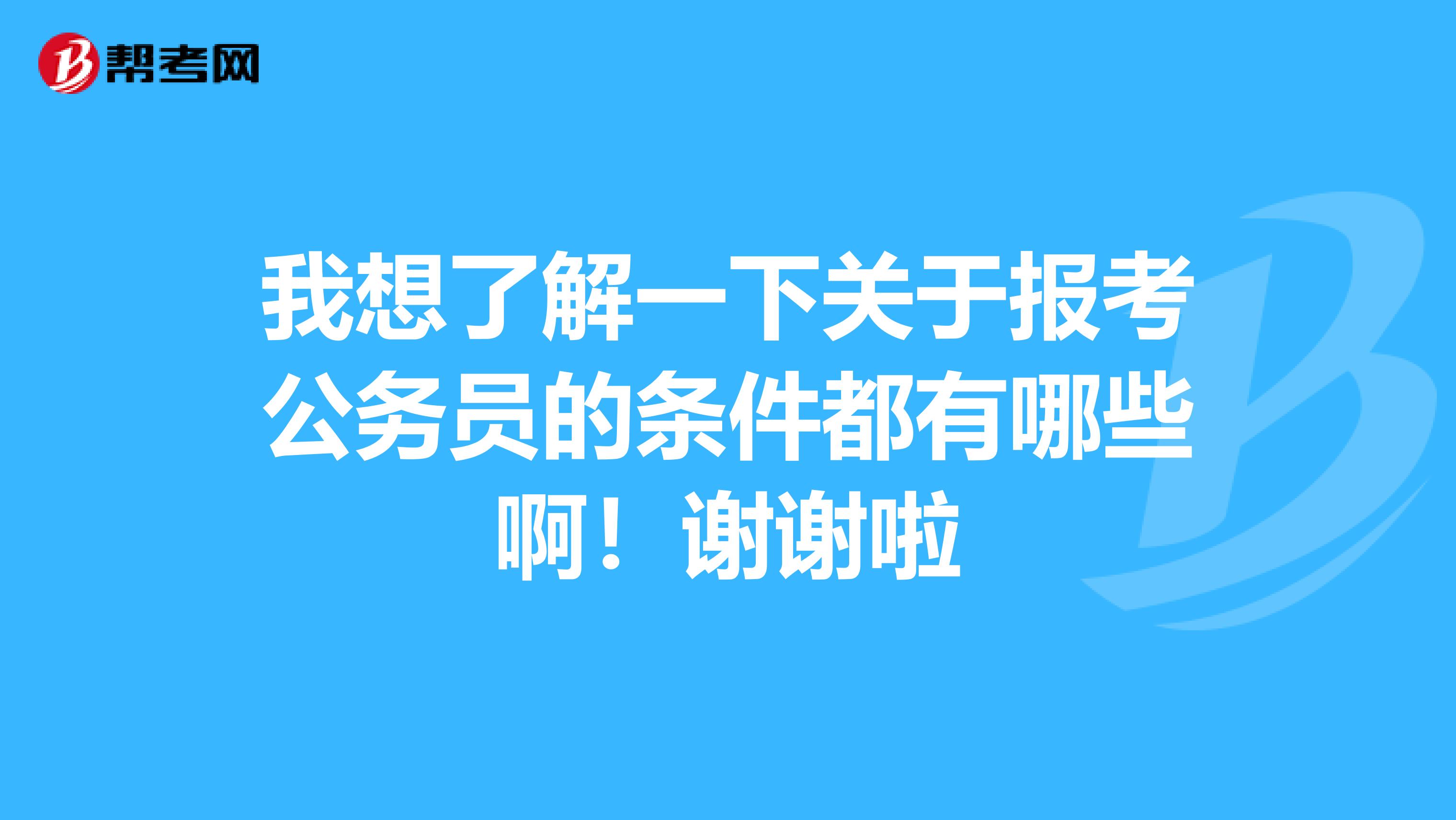 我想了解一下关于报考公务员的条件都有哪些啊!谢谢啦