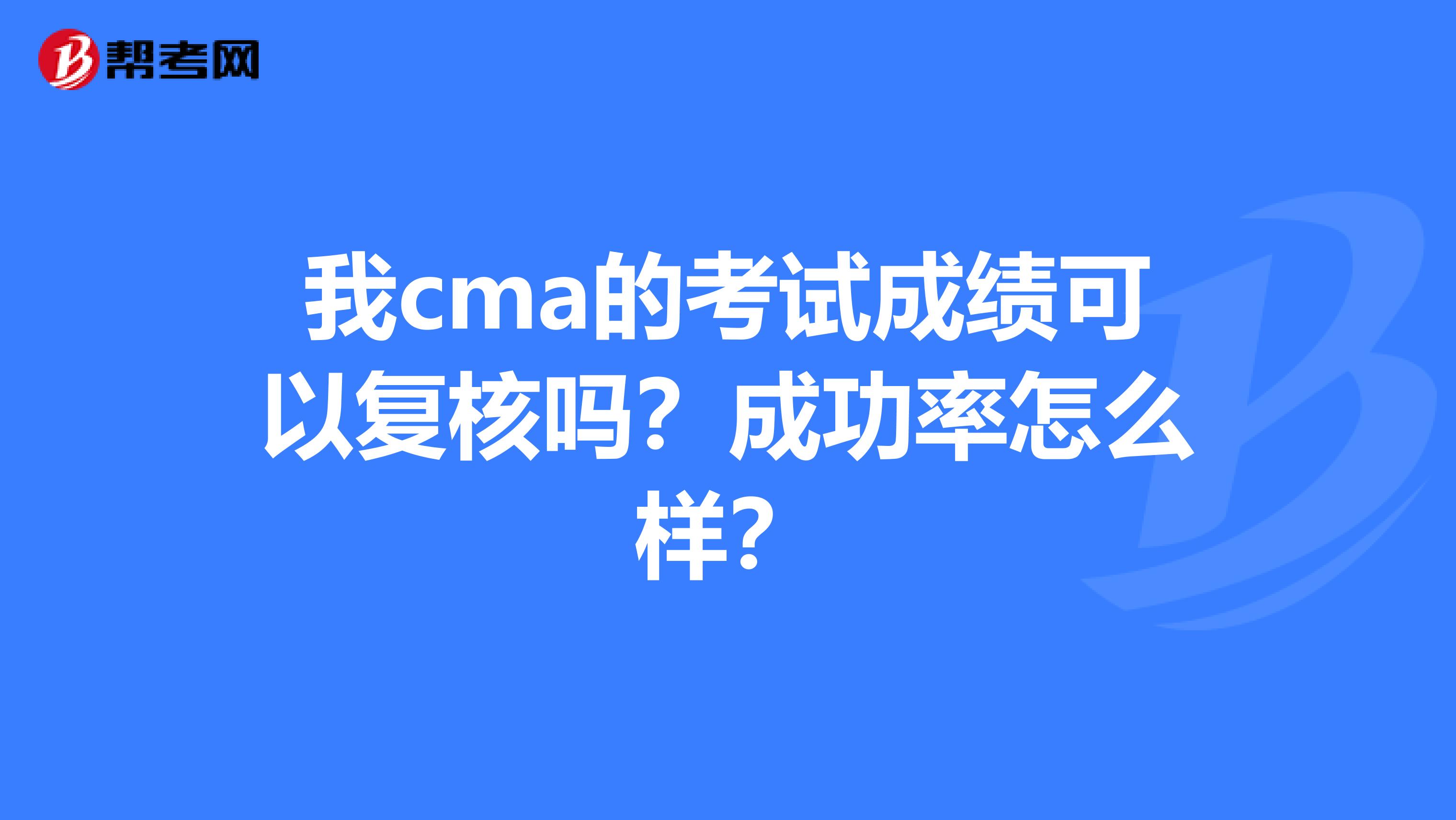 我cma的考試成績(jī)可以復(fù)核嗎？成功率怎么樣？