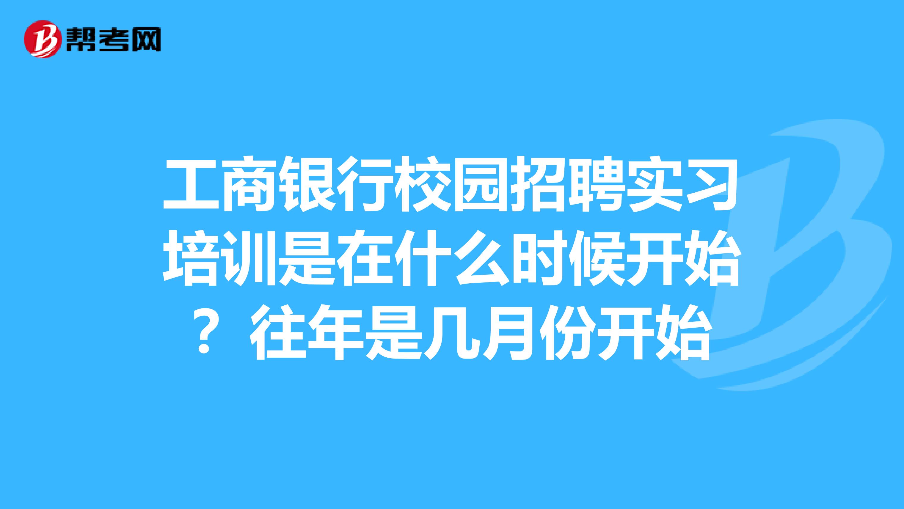 工商银行校园招聘实习培训是在什么时候开始?往年是几月份开始