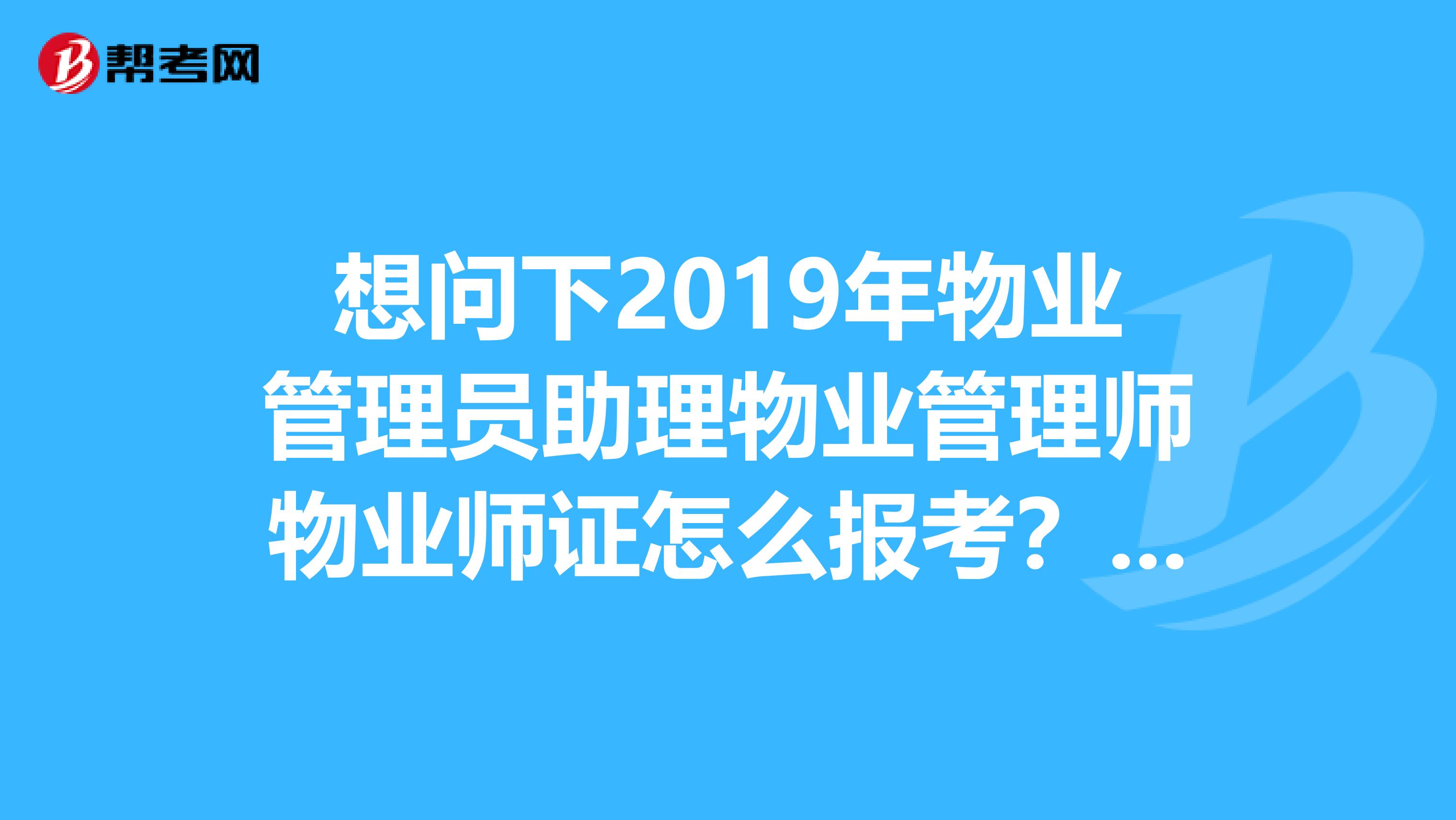 想问下2019年物业管理员助理物业管理师物业师证怎么报考?都需要什么条件?在哪里可以学?