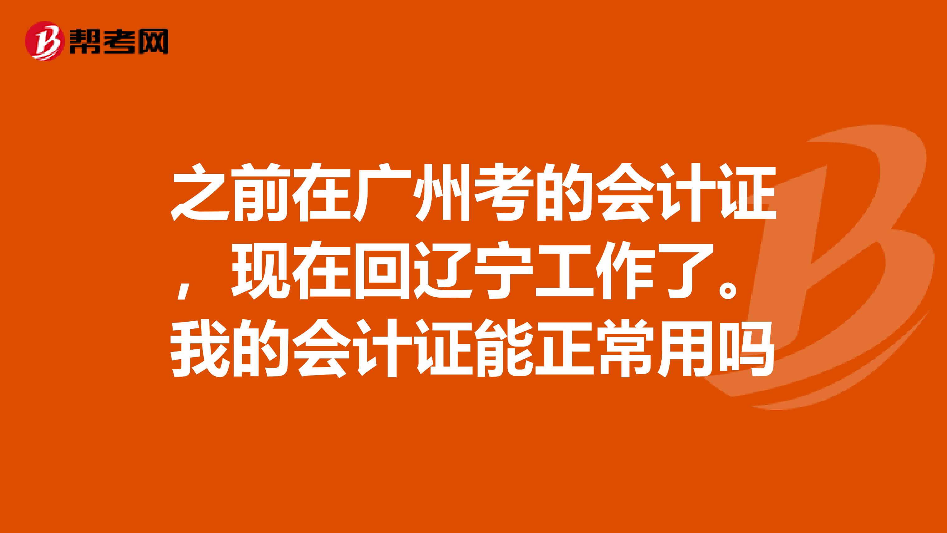 之前在廣州考的會計證，現(xiàn)在回遼寧工作了。我的會計證能正常用嗎