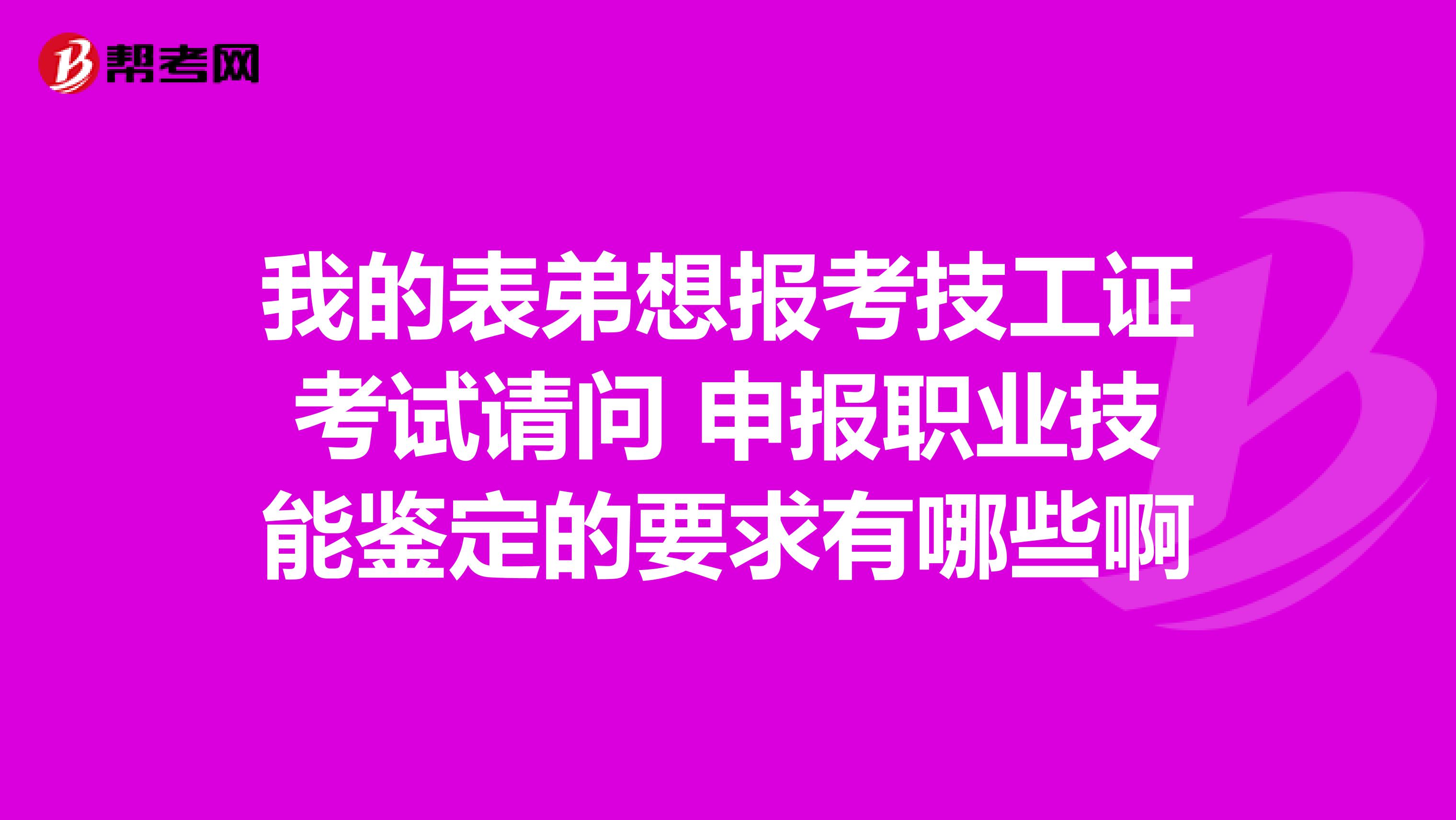 我的表弟想报考技工证考试请问 申报职业技能鉴定的要求有哪些啊