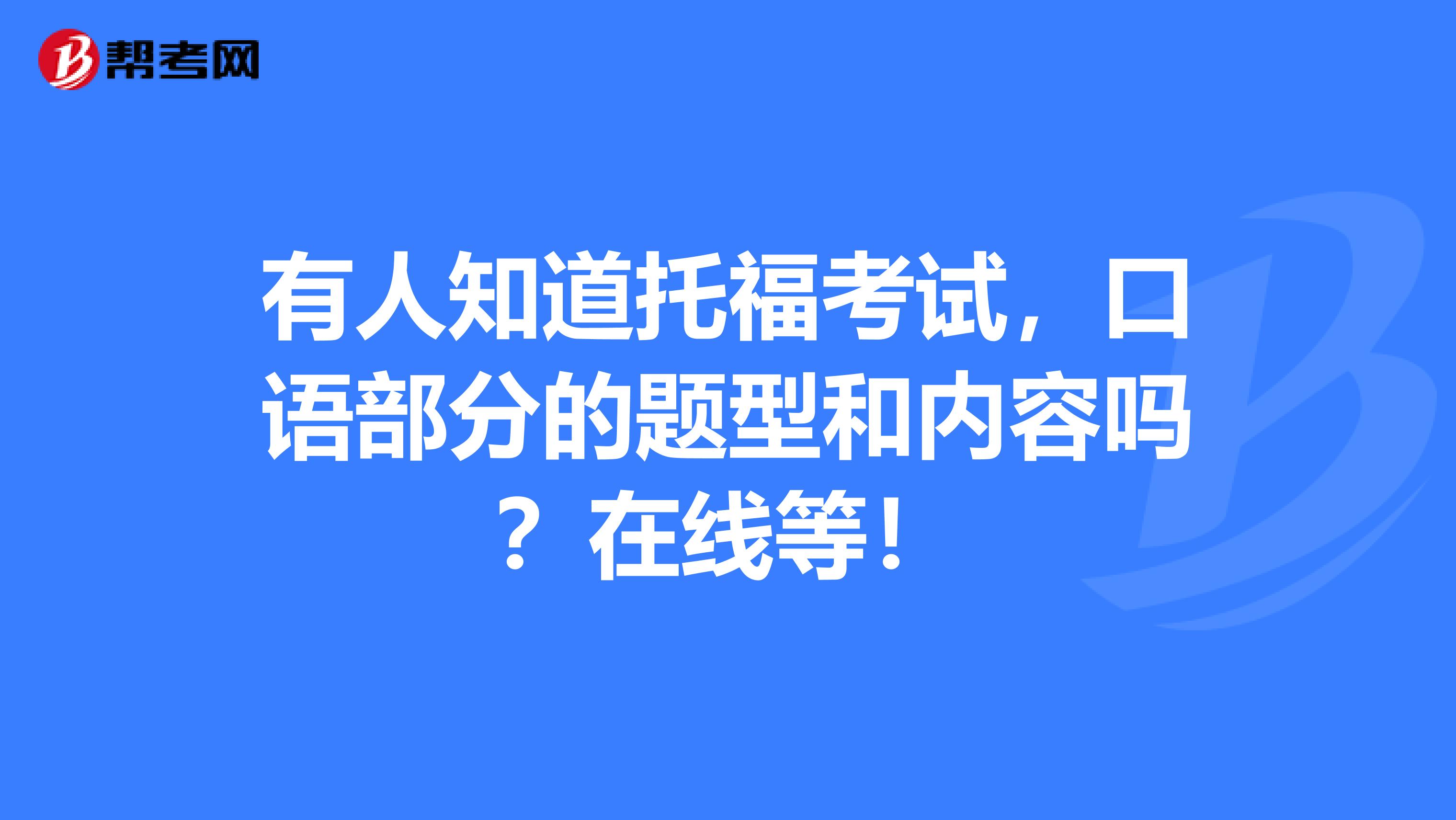 有人知道托福考试,口语部分的题型和内容吗?在线等!