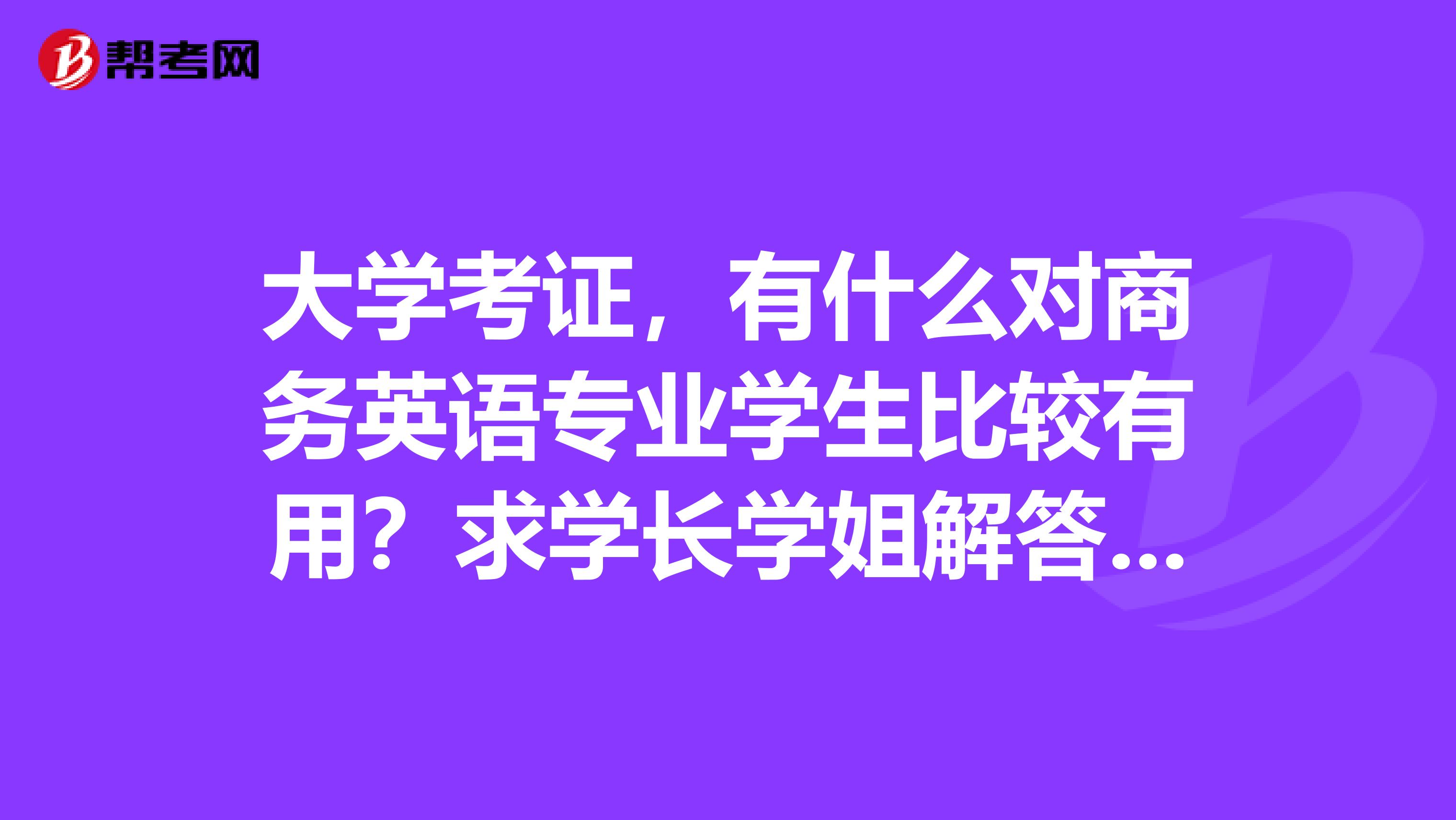 大学考证，有什么对商务英语专业学生比较有用？求学长学姐解答，谢谢！​