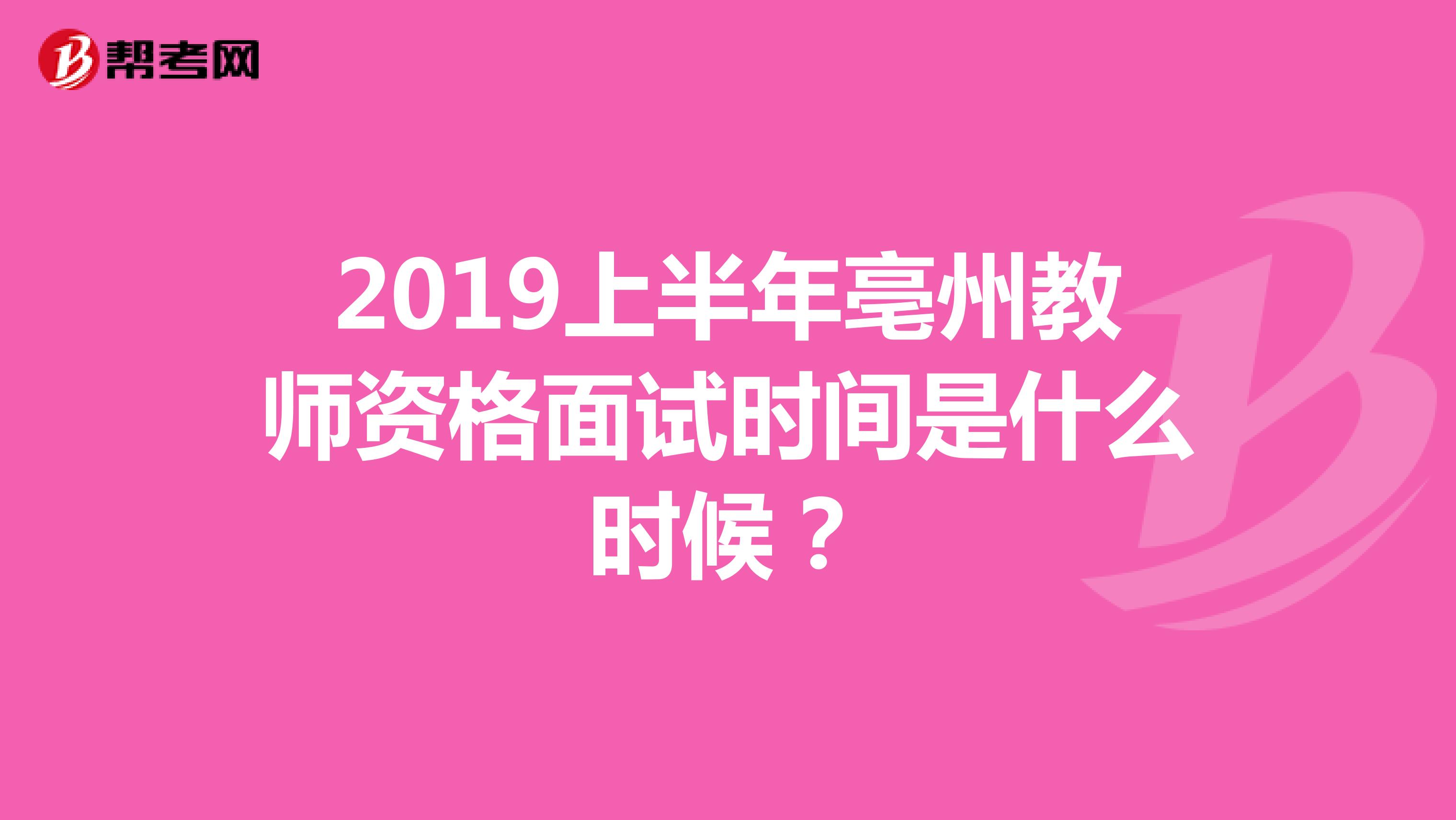 2019上半年亳州教师资格面试时间是什么时候?