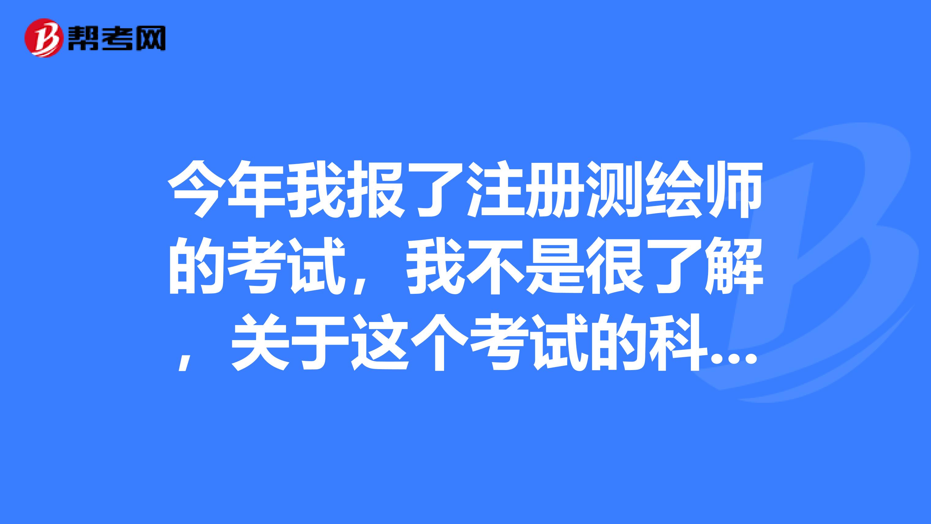 今年我報了註冊測繪師的考試,我不是很瞭解,關於這個考試的科目 請求