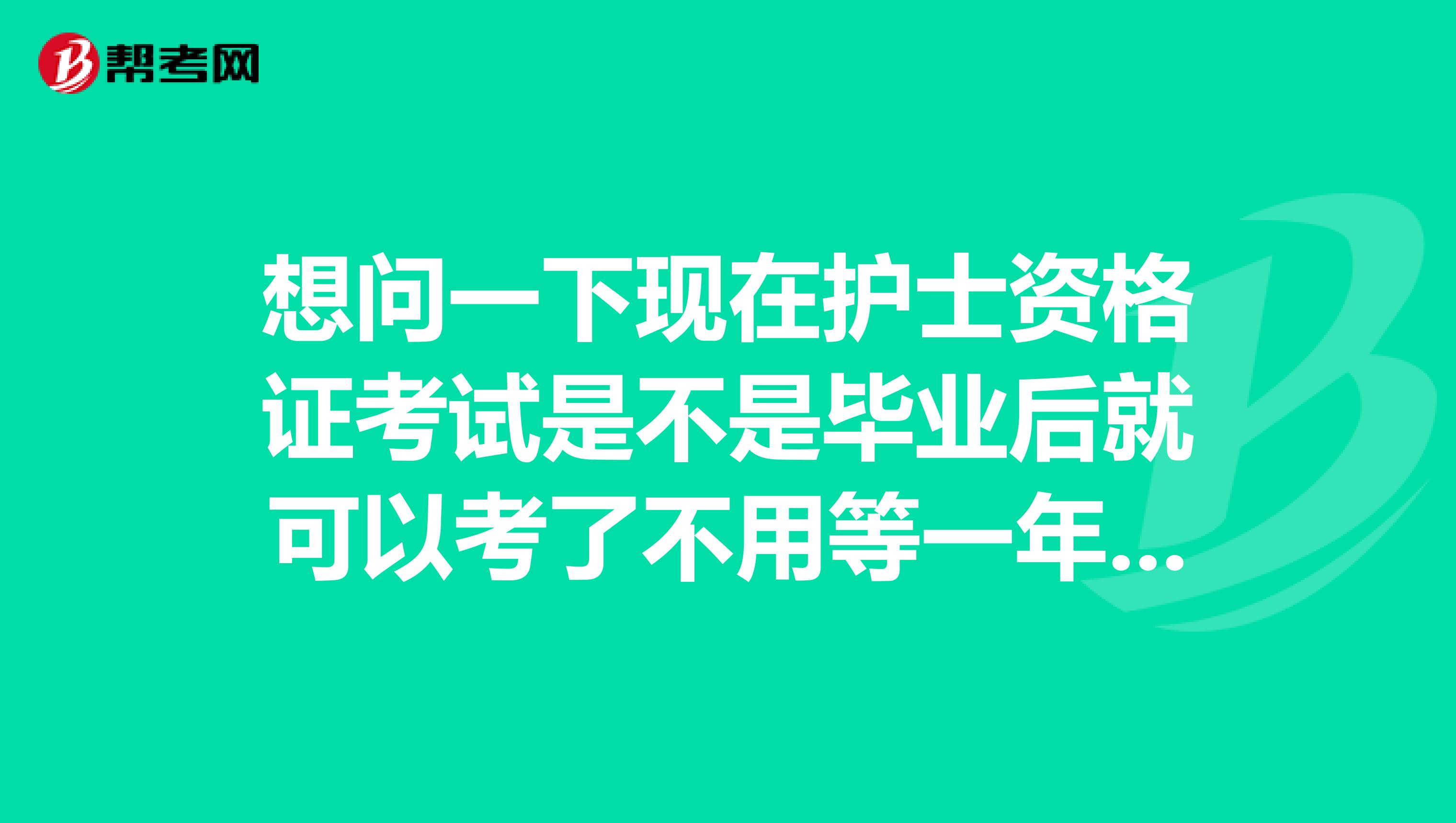 想问一下现在护士资格证考试是不是毕业后就可以考了不用等一年了，我现在还在实习还没有毕业证呢