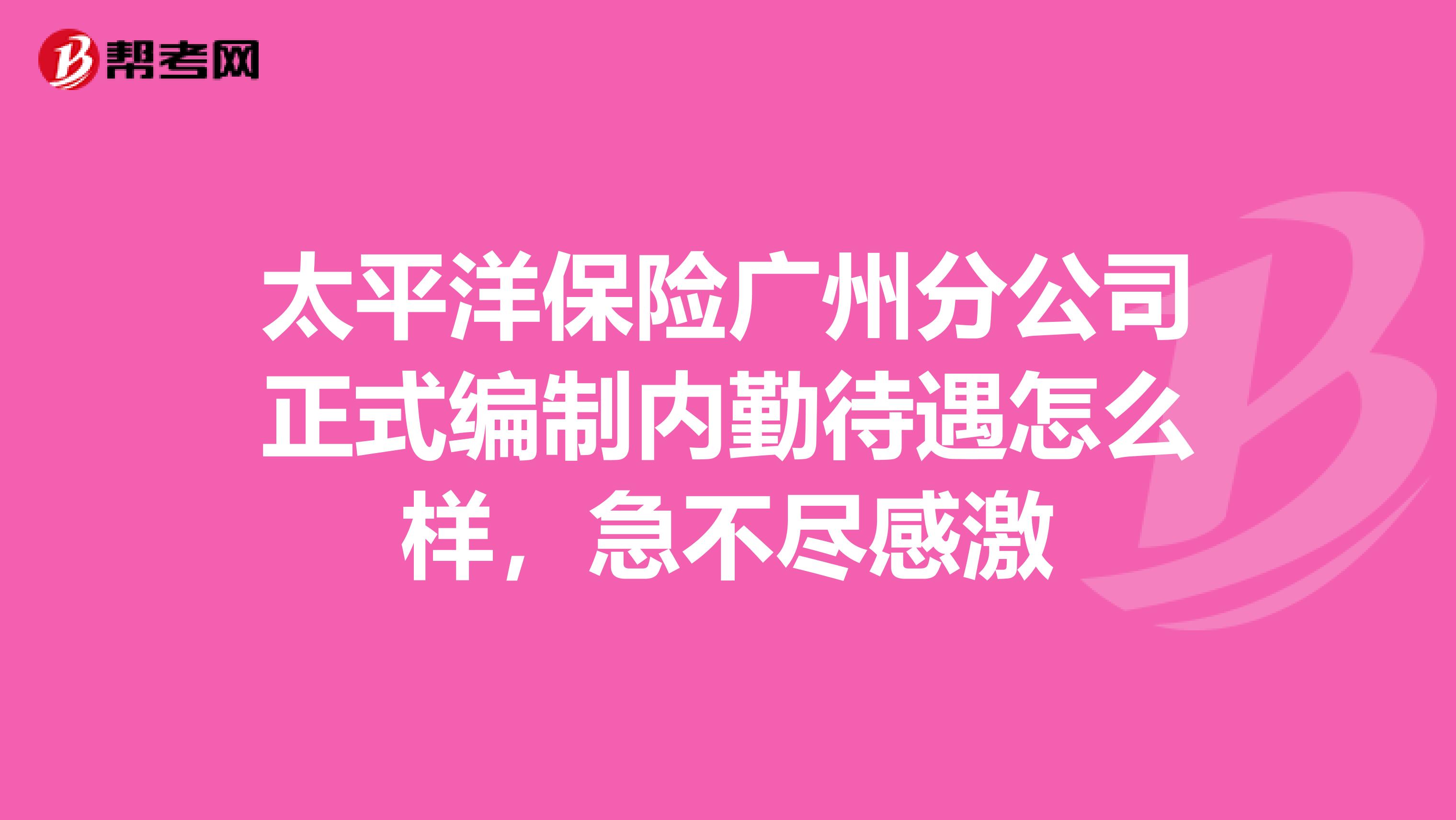 太平洋保险广州分公司正式编制内勤待遇怎么样,急不尽感激