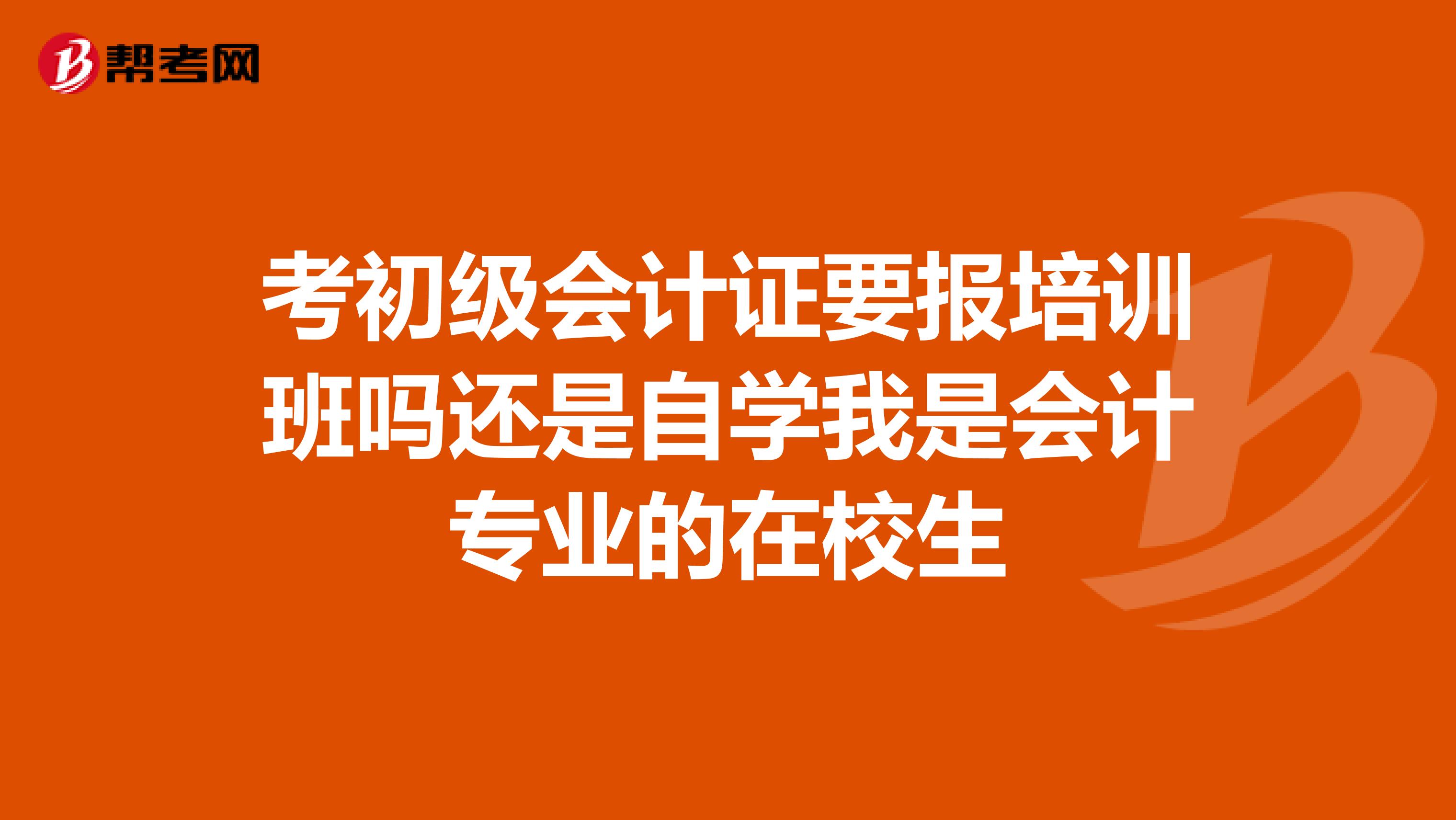 考初级会计证要报培训班吗还是自学我是会计专业的在校生