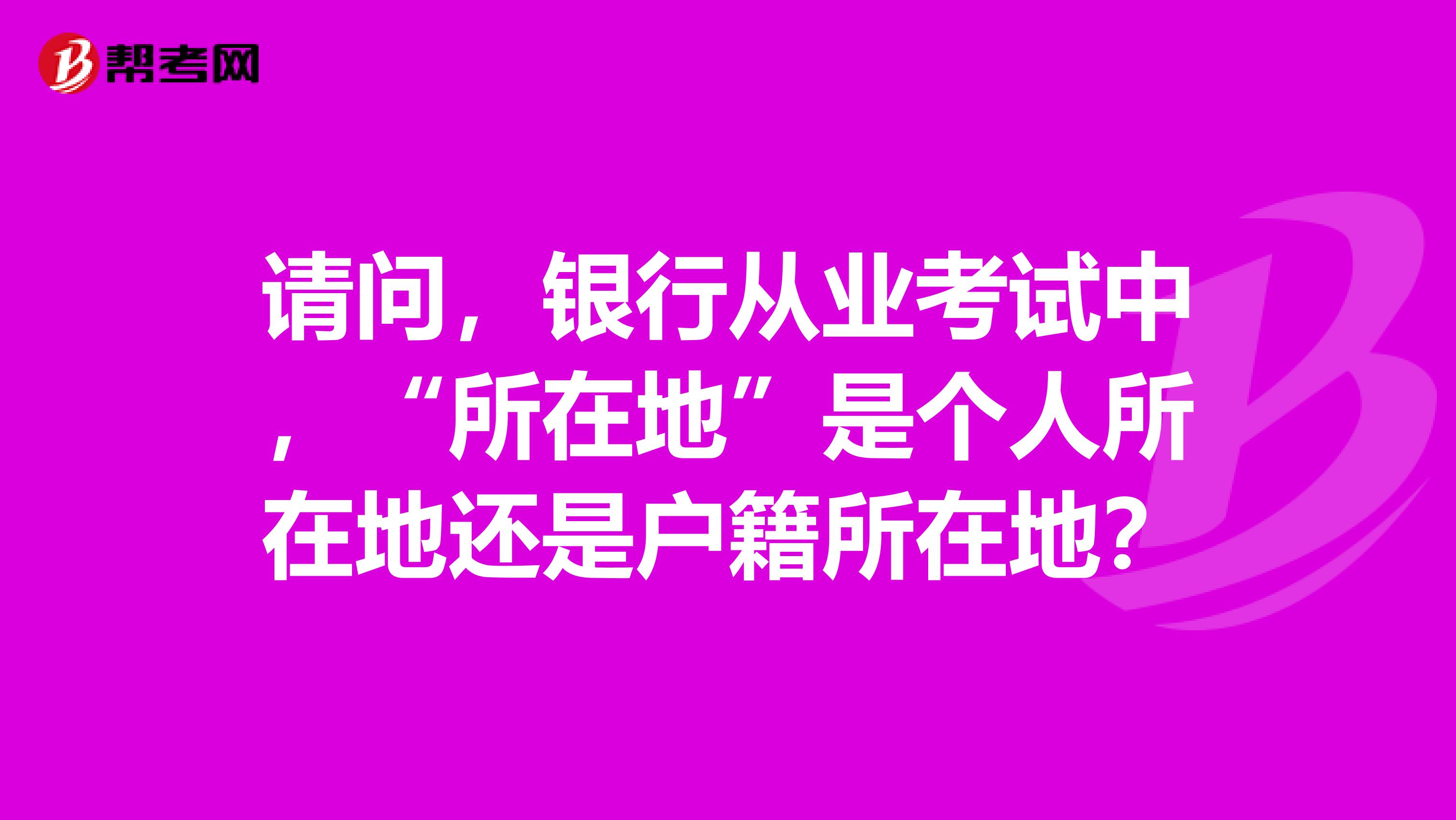 请问,银行从业考试中,“所在地”是个人所在地还是户籍所在地?