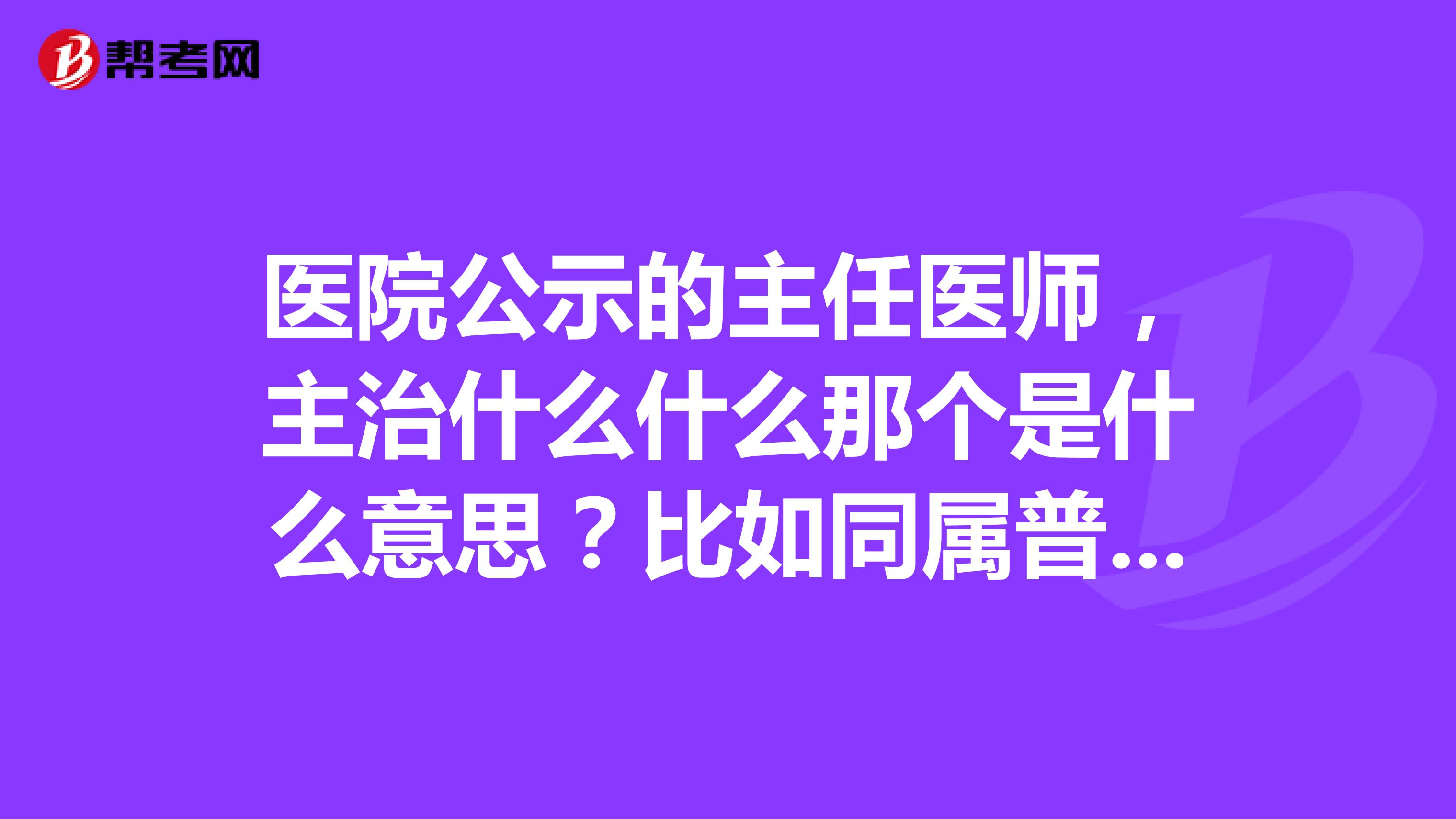 医院公示的主任医师,主治什么什么那个是什么意思?比如同属普内科主治医师但是有的没写。望了解的能给予