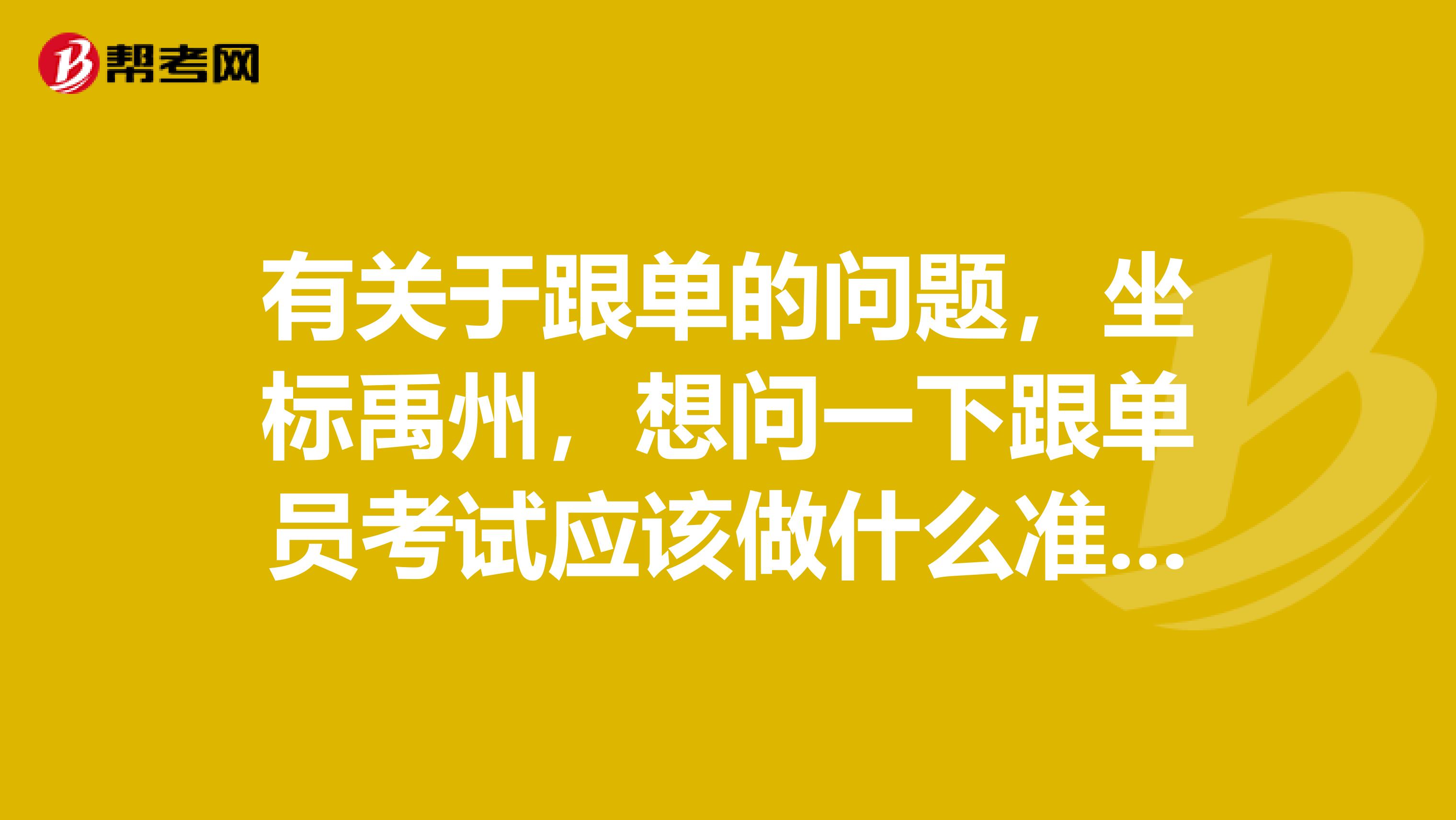 有关于跟单的问题，坐标禹州，想问一下跟单员考试应该做什么准备，快考试了，很紧张