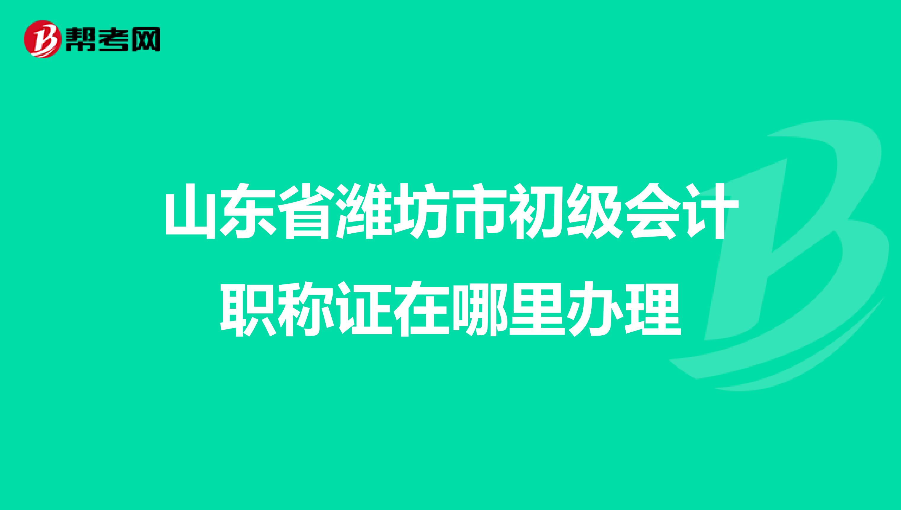 山东省潍坊市初级会计职称证在哪里办理