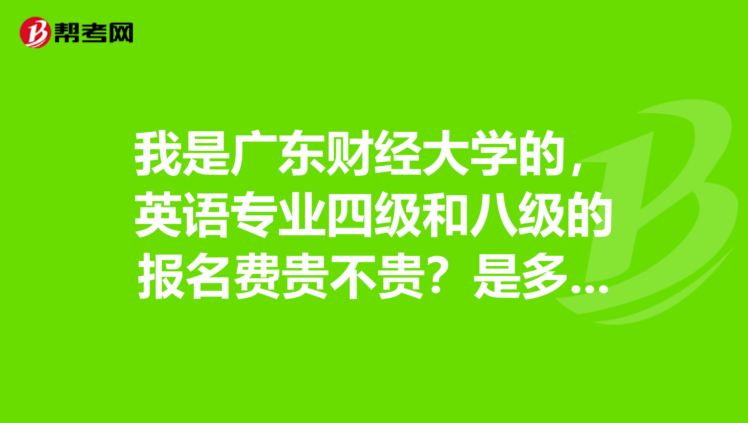 我是广东财经大学的，英语专业四级和八级的报名费贵不贵？是多少呢？