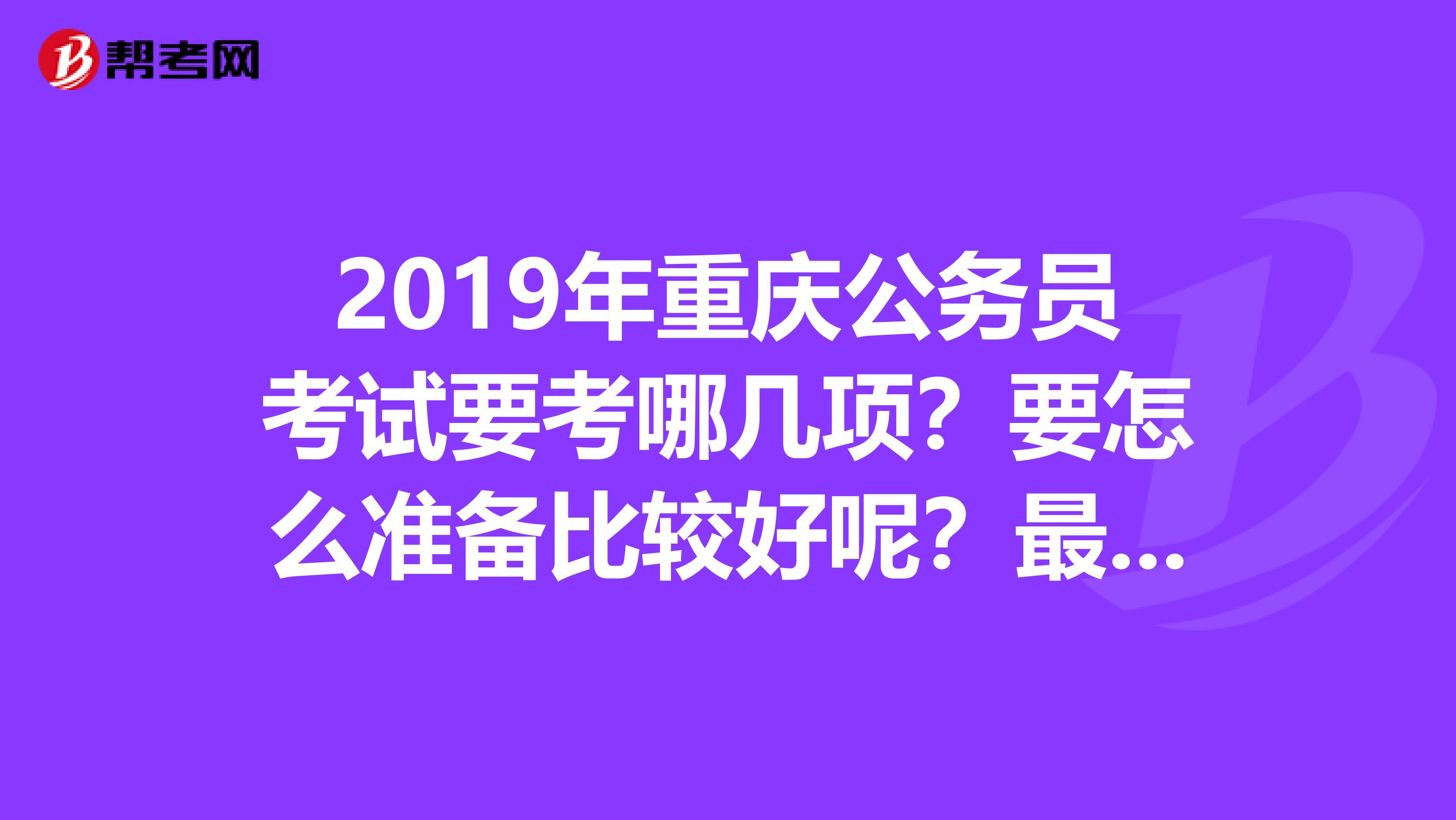 2019年重庆公务员考试要考哪几项？要怎么准备比较好呢？最好列出2019年做参考。