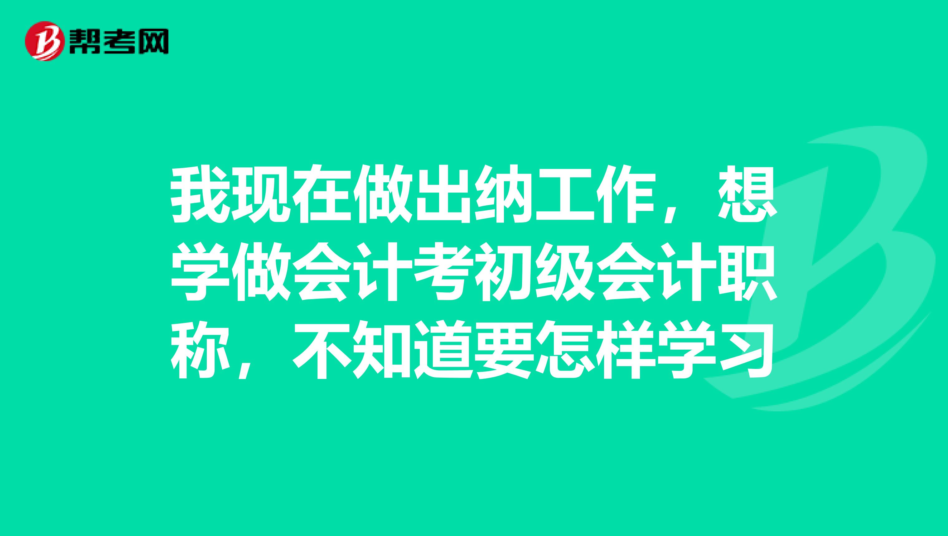 我现在做出纳工作,想学做会计考初级会计职称,不知道要怎样学习