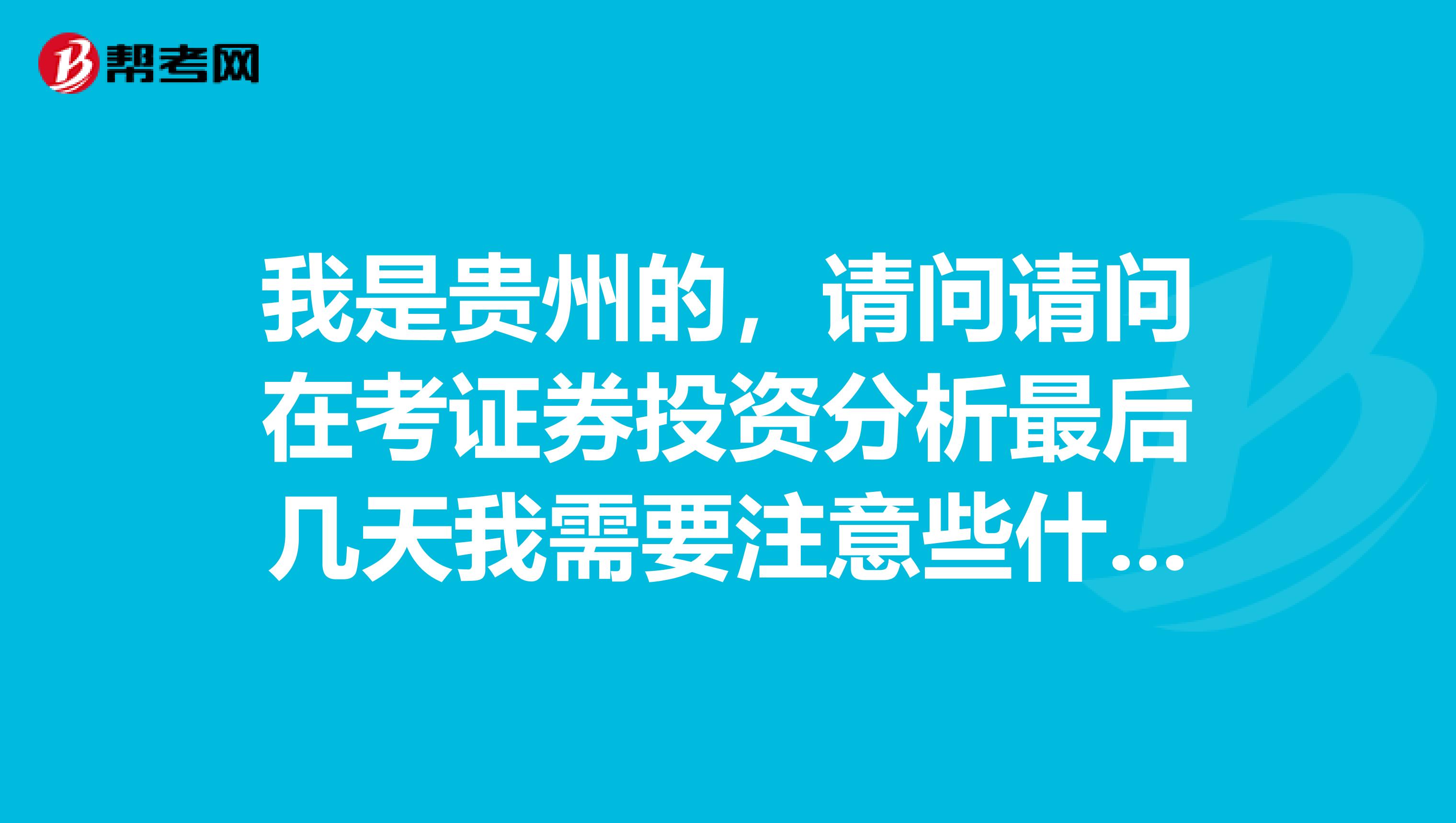 我是贵州的,请问请问在考证券投资分析最后几天我需要注意些什么?
