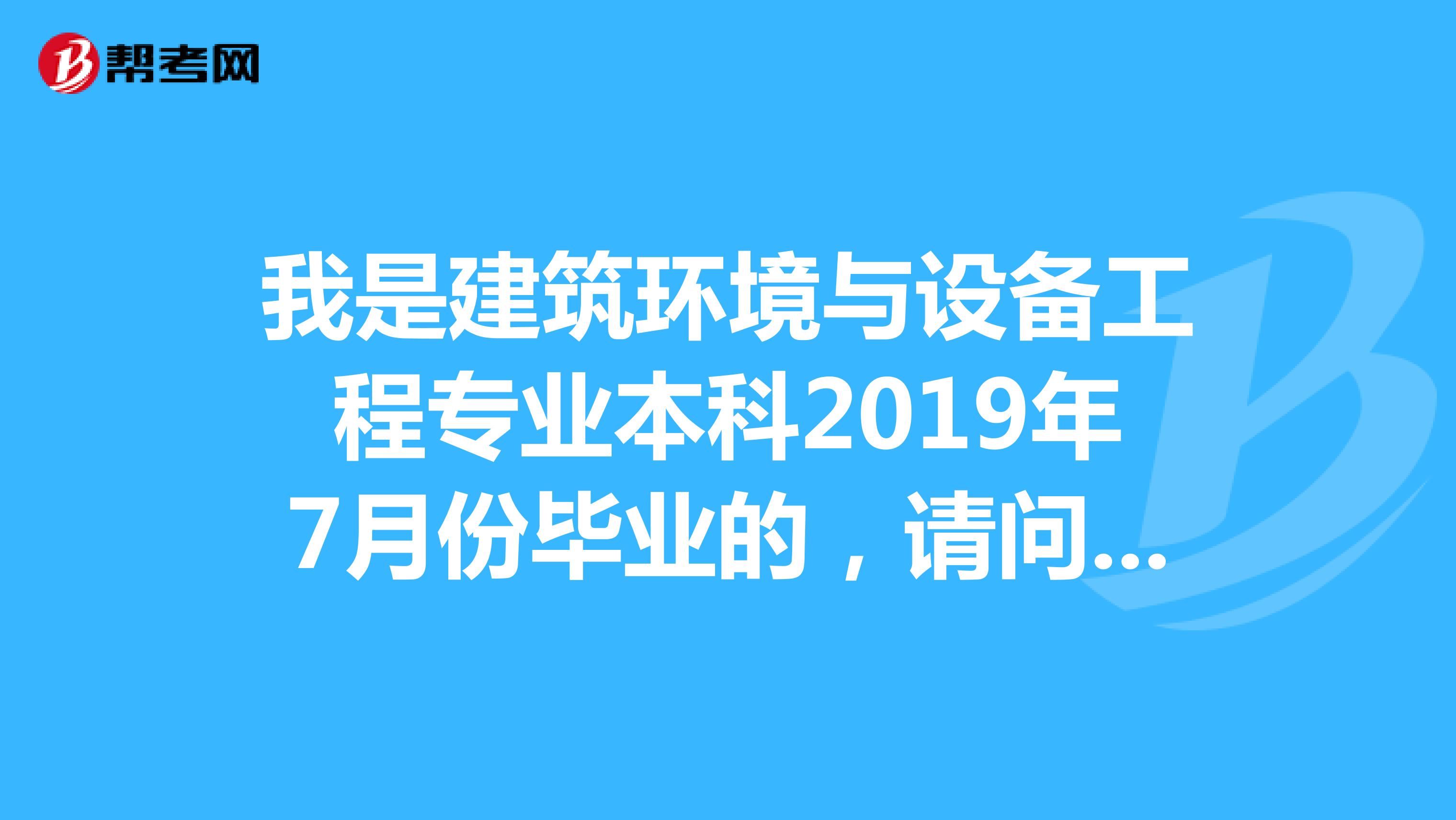 我是建筑环境与设备工程专业本科2019年7月份毕业的，请问我可以报考今年2019年的二级建造师吗？