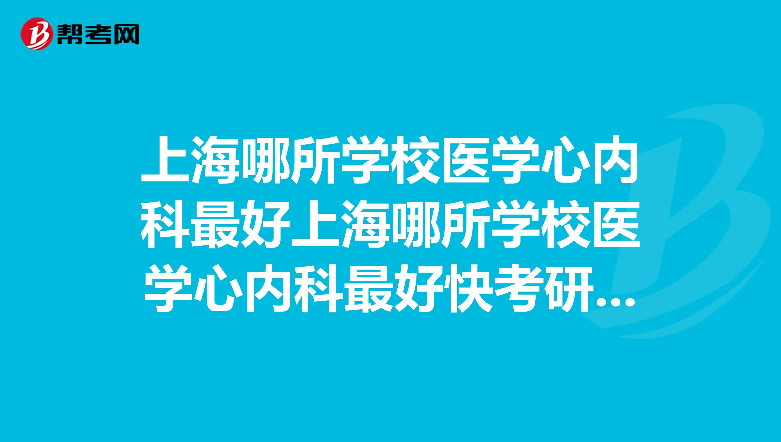 上海哪所学校医学心内科最好上海哪所学校医学心内科最好快考研了想去上海读心内，求指点
