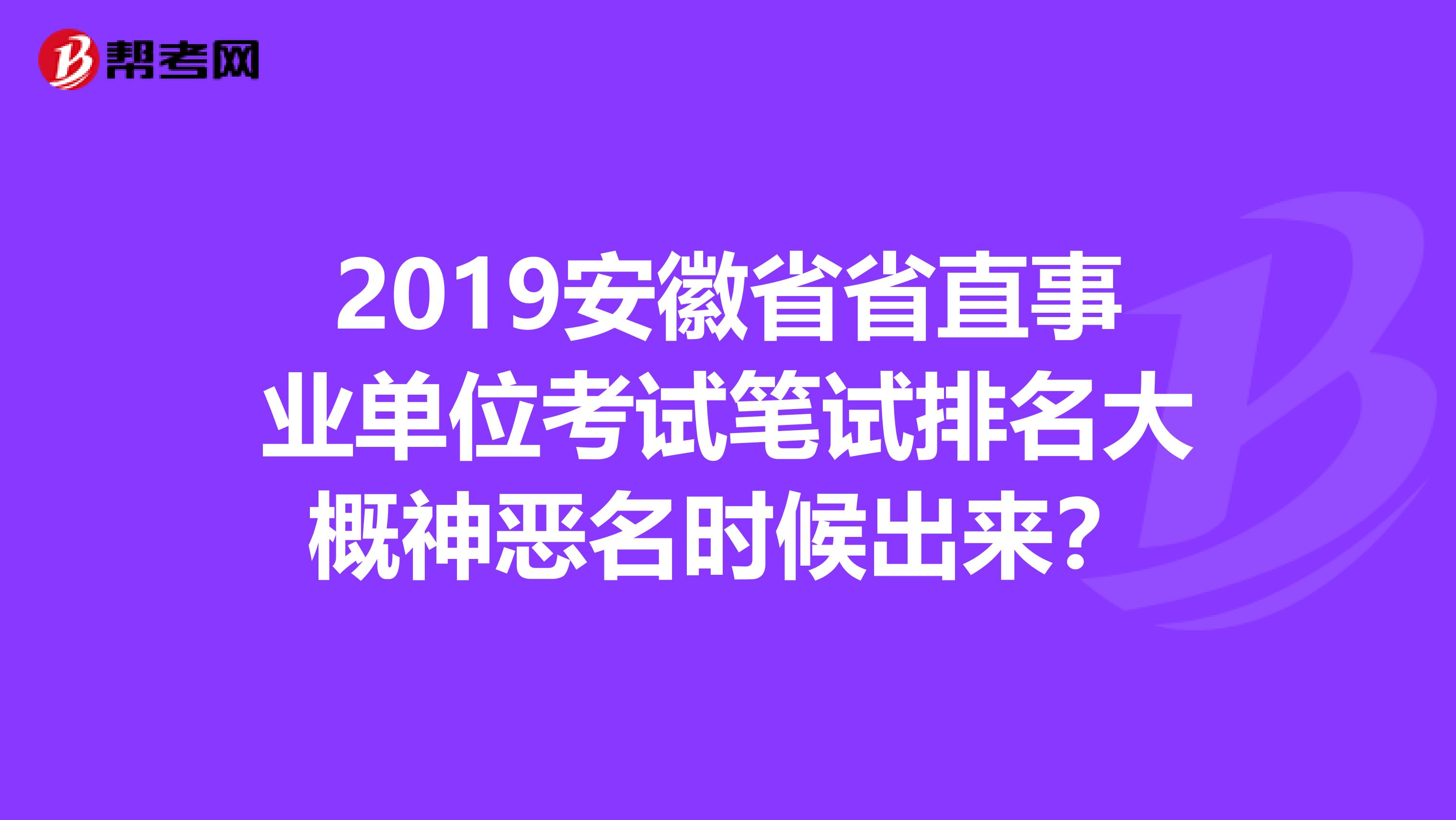 2019安徽省省直事业单位考试笔试排名大概神恶名时候出来?