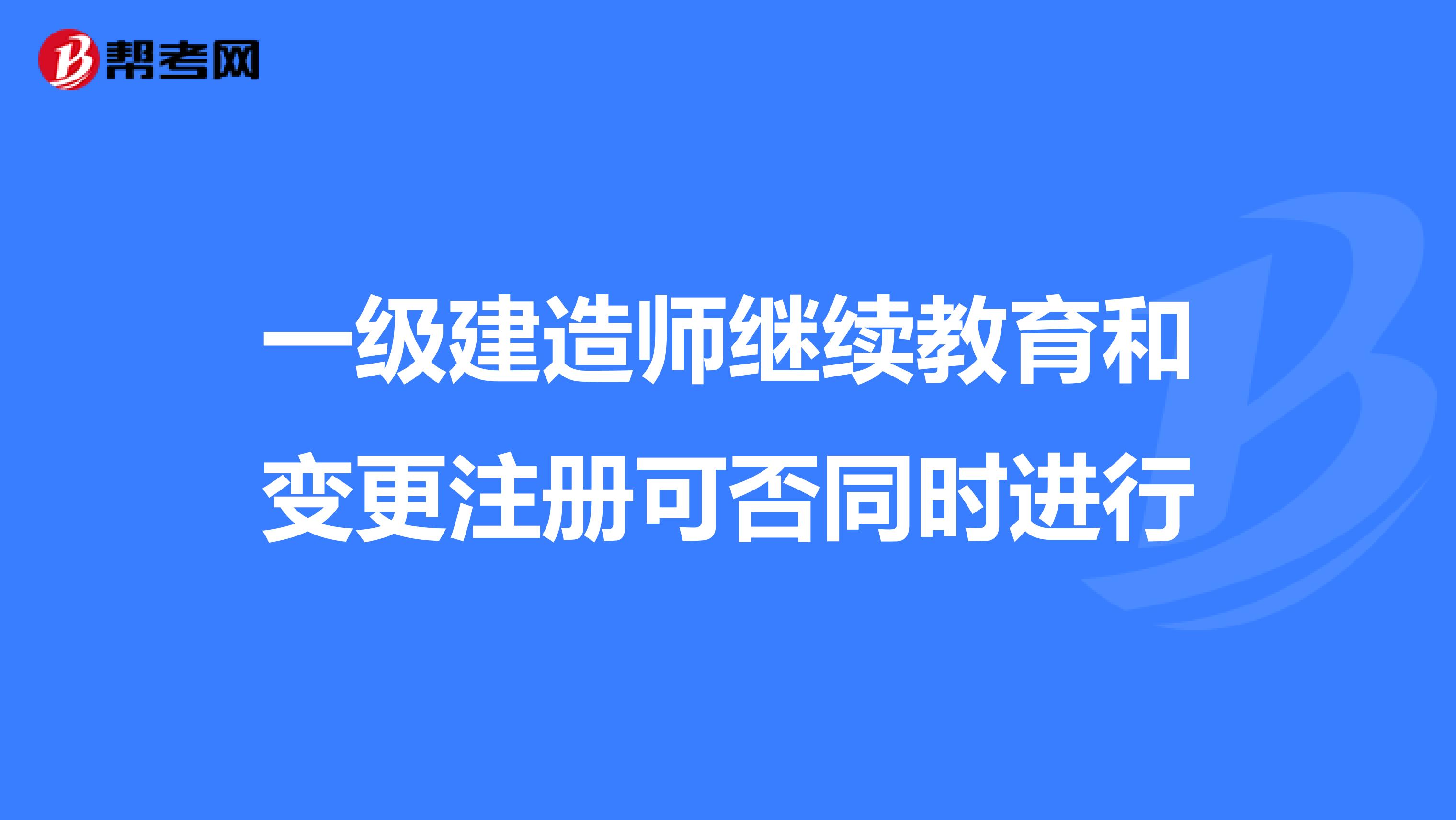 一級建造師繼續教育和變更注冊可否同時進行