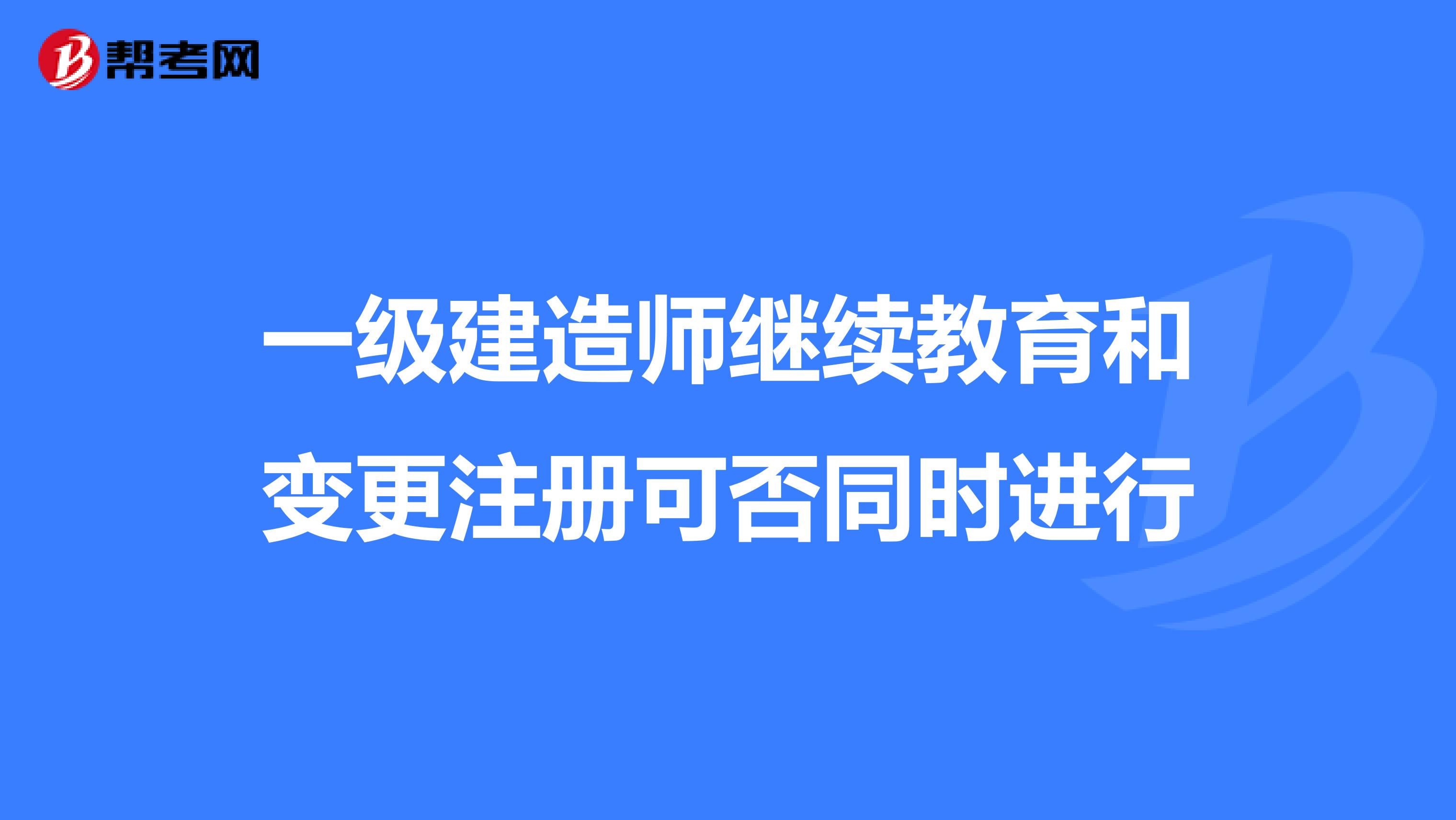 一级建造师继续教育和变更注册可否同时进行