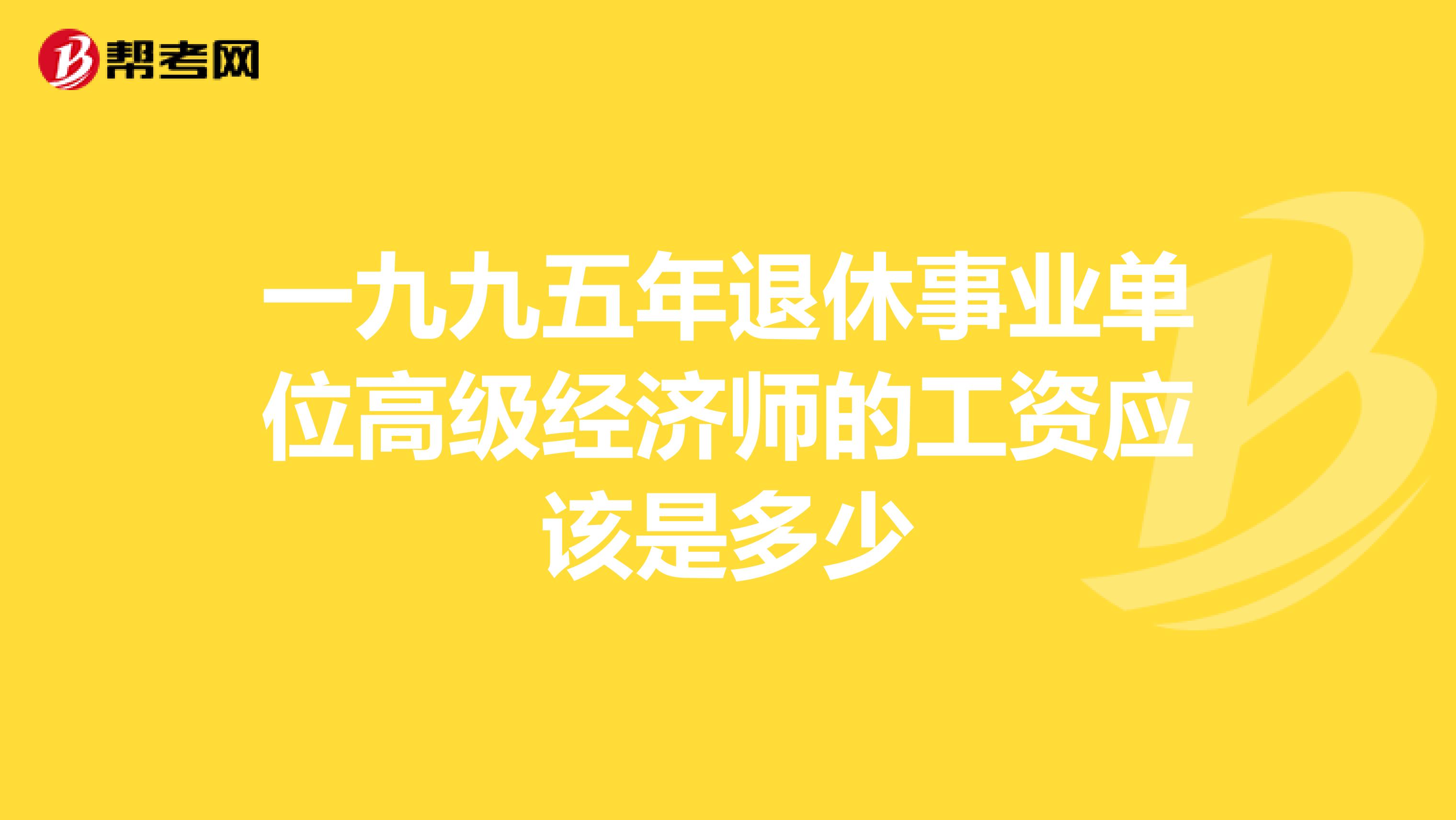 一九九五年退休事业单位高级经济师的工资应该是多少